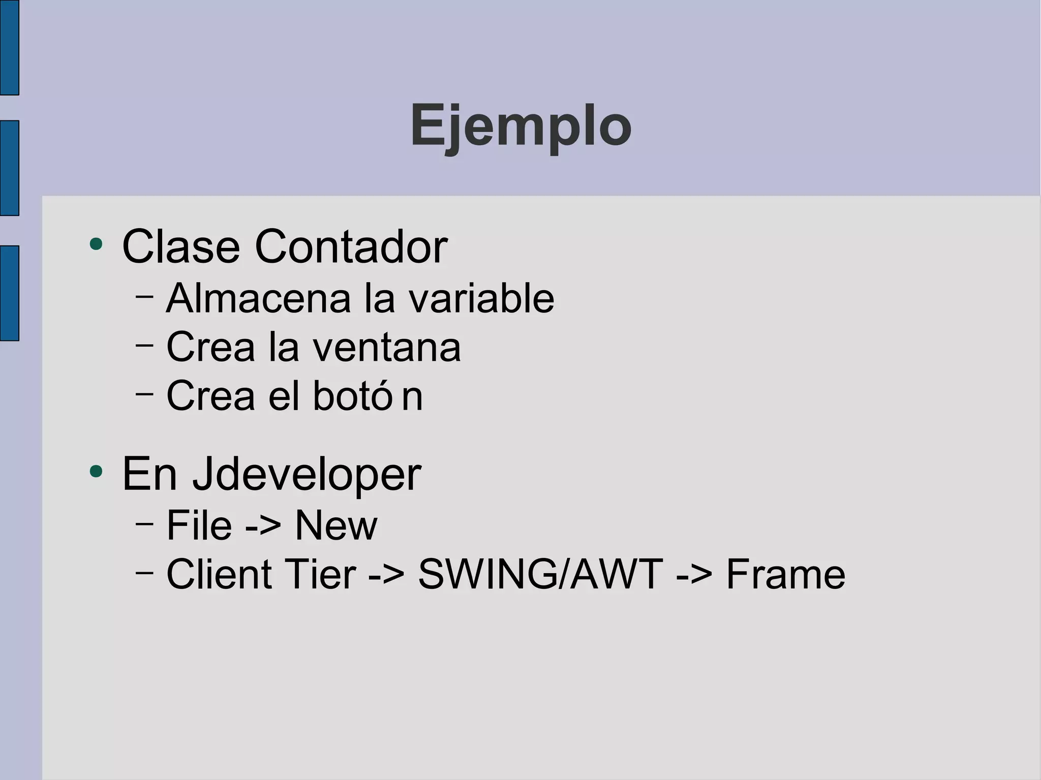 Ejemplo
●
    Clase Contador
    – Almacena la variable
    – Crea la ventana
    – Crea el botó n

●
    En Jdeveloper
    – File -> New
    – Client Tier -> SWING/AWT -> Frame
 