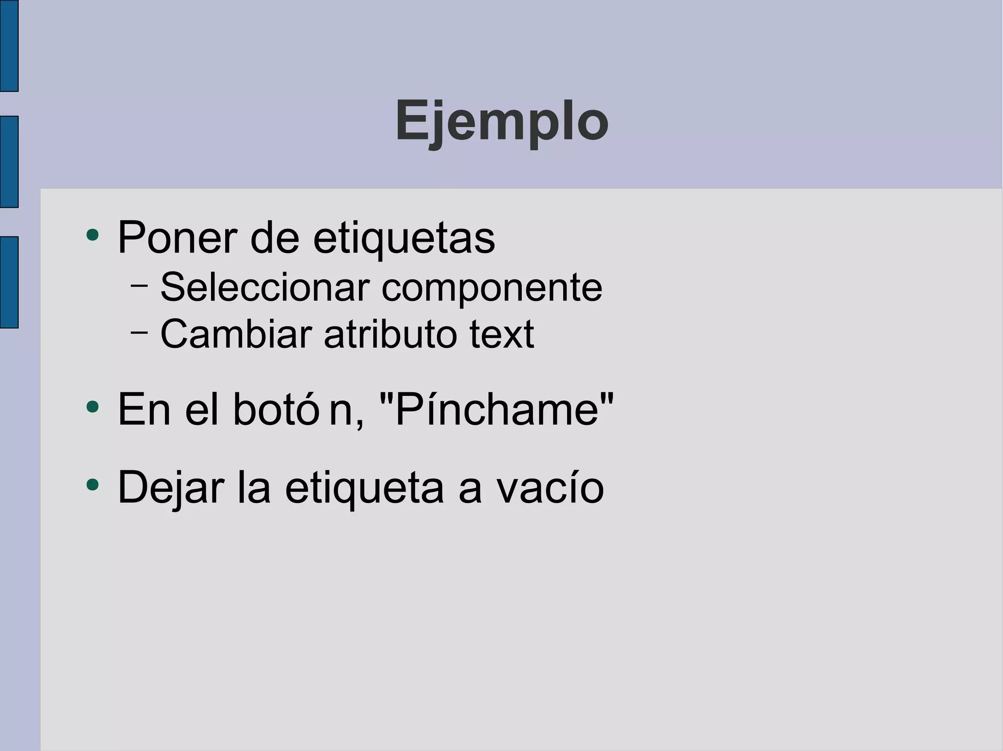 Ejemplo
●
    Poner de etiquetas
    – Seleccionar componente
    – Cambiar atributo text

●
    En el botó n, "Pínchame"
●
    Dejar la etiqueta a vacío
 