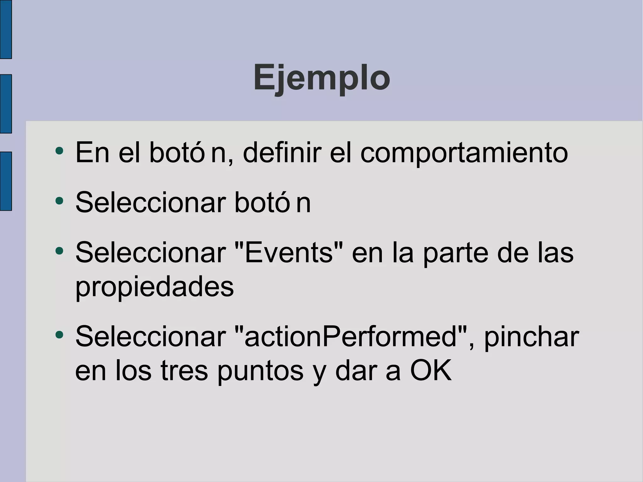 Ejemplo
●
    En el botó n, definir el comportamiento
●
    Seleccionar botó n
●
    Seleccionar "Events" en la parte de las
    propiedades
●
    Seleccionar "actionPerformed", pinchar
    en los tres puntos y dar a OK
 