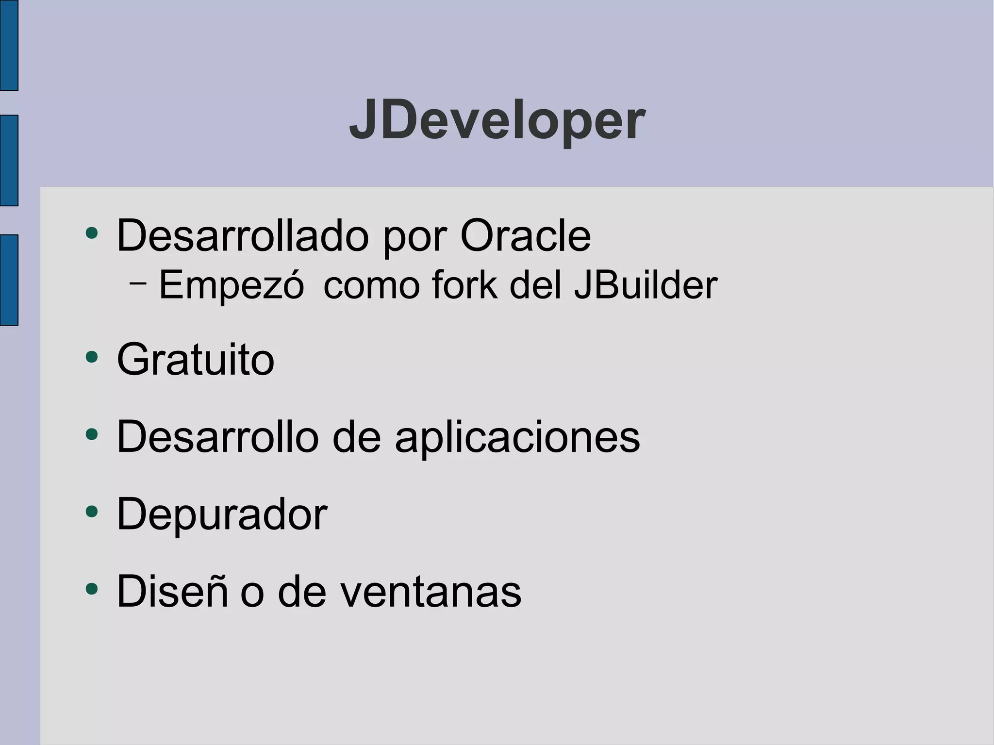JDeveloper
●
    Desarrollado por Oracle
    –   Empezó como fork del JBuilder
●
    Gratuito
●
    Desarrollo de aplicaciones
●
    Depurador
●
    Diseñ o de ventanas
 