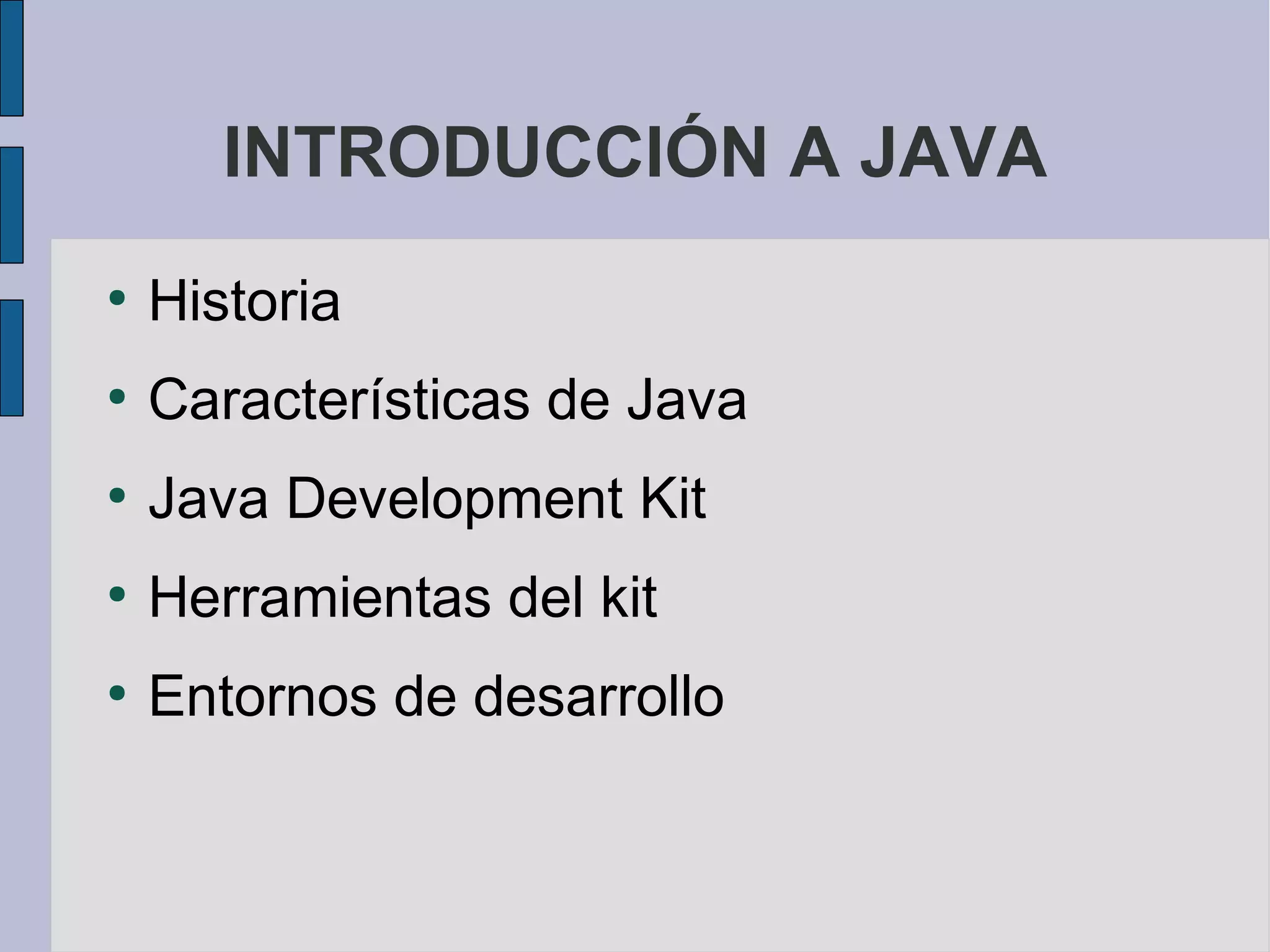 INTRODUCCIÓN A JAVA
●
    Historia
●
    Características de Java
●
    Java Development Kit
●
    Herramientas del kit
●
    Entornos de desarrollo
 