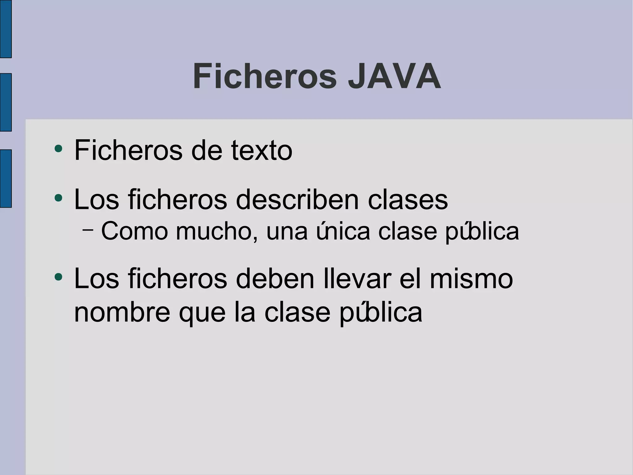 Ficheros JAVA
●
    Ficheros de texto
●
    Los ficheros describen clases
    –   Como mucho, una única clase pública
●
    Los ficheros deben llevar el mismo
    nombre que la clase pú blica
 