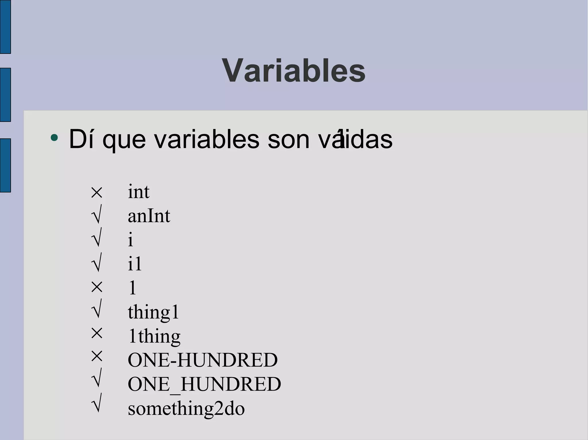 Variables
●
    Dí que variables son válidas
     ×   int
     √   anInt
     √   i
     √   i1
     ×   1
     √   thing1
     ×   1thing
     ×   ONE-HUNDRED
     √   ONE_HUNDRED
     √   something2do
 