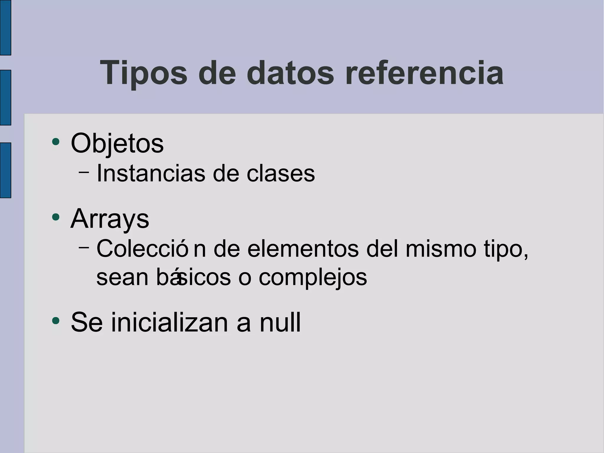 Tipos de datos referencia
●
    Objetos
    –   Instancias de clases
●
    Arrays
    –   Colecció n de elementos del mismo tipo,
        sean básicos o complejos
●
    Se inicializan a null
 