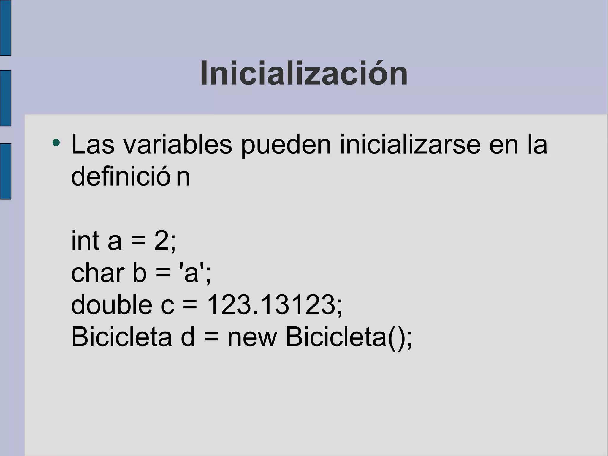 Inicialización
●
    Las variables pueden inicializarse en la
    definició n

    int a = 2;
    char b = 'a';
    double c = 123.13123;
    Bicicleta d = new Bicicleta();
 