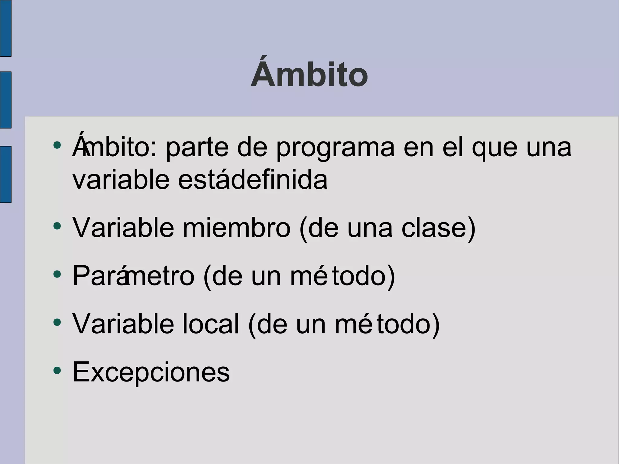 Ámbito
●
    Ámbito: parte de programa en el que una
    variable estádefinida
●
    Variable miembro (de una clase)
●
    Pará
       metro (de un mé todo)
●
    Variable local (de un mé todo)
●
    Excepciones
 