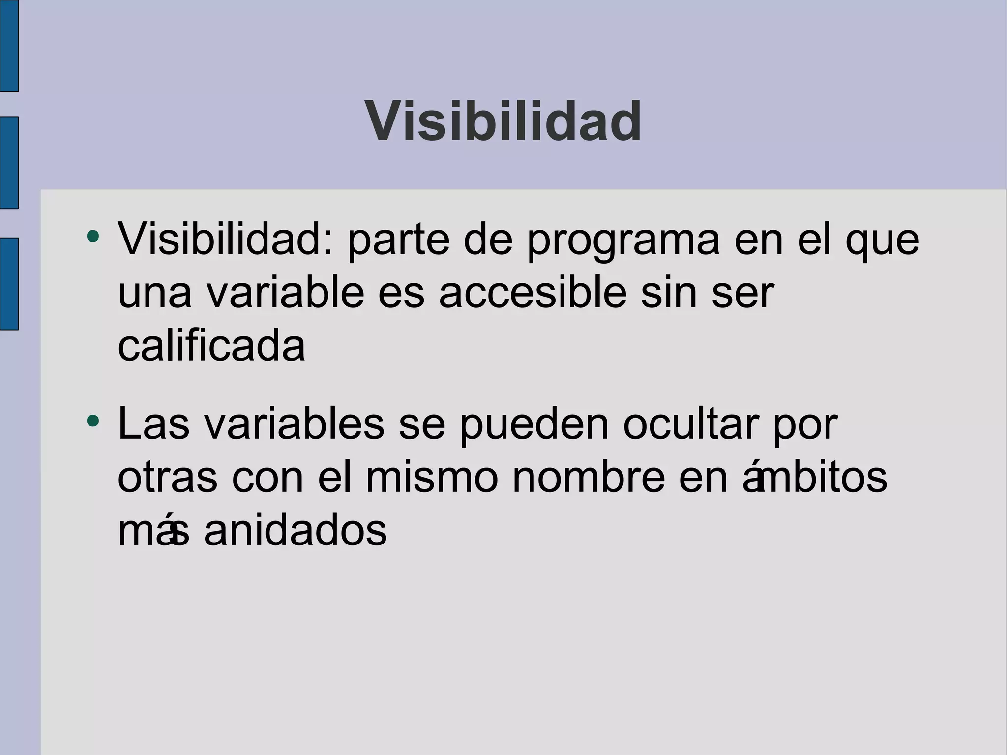 Visibilidad
●
    Visibilidad: parte de programa en el que
    una variable es accesible sin ser
    calificada
●
    Las variables se pueden ocultar por
    otras con el mismo nombre en á mbitos
    má anidados
       s
 
