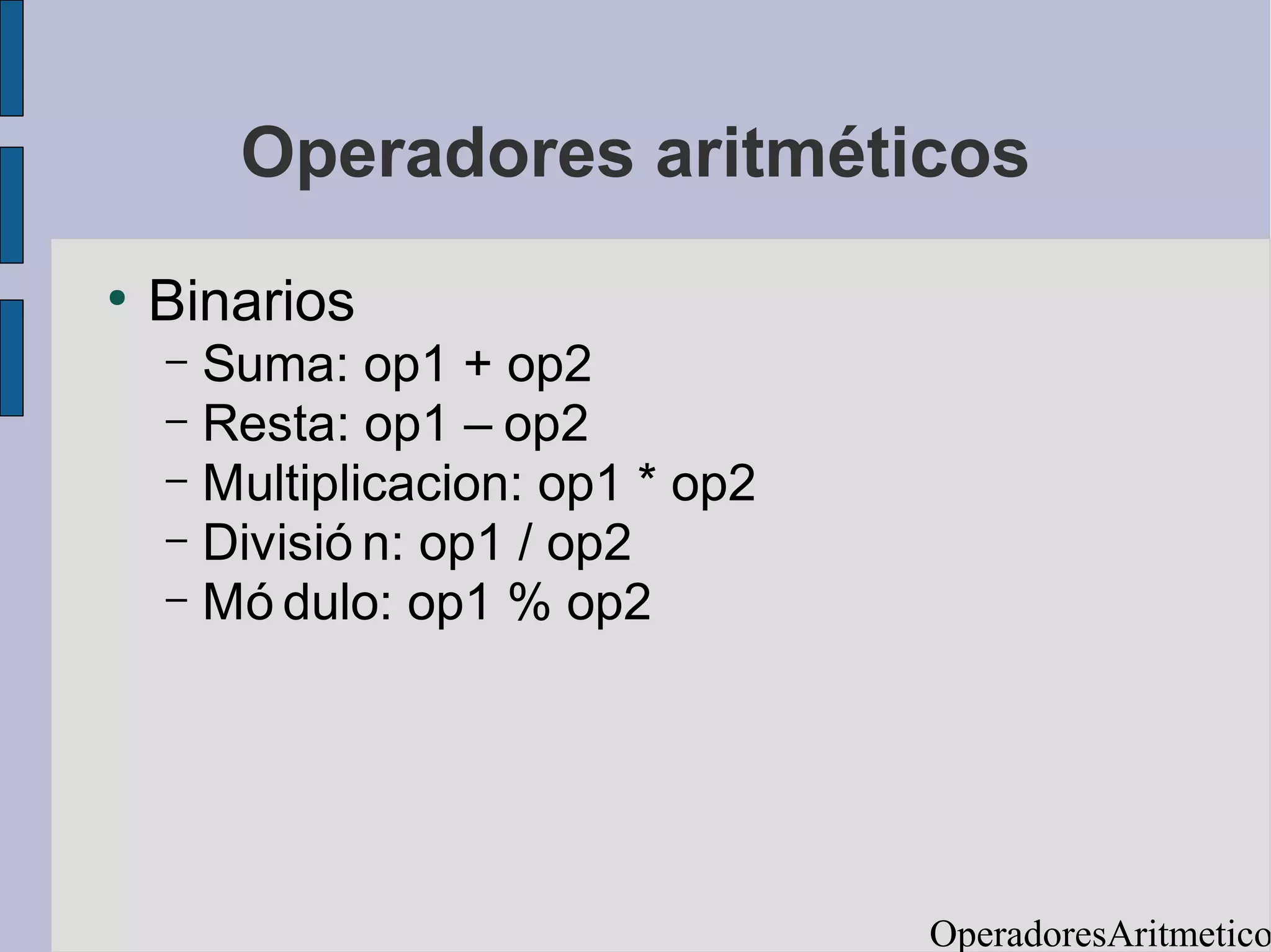 Operadores aritméticos
●
    Binarios
    – Suma: op1 + op2
    – Resta: op1 – op2
    – Multiplicacion: op1 * op2
    – Divisió n: op1 / op2
    – Mó dulo: op1 % op2




                                  OperadoresAritmetico
 