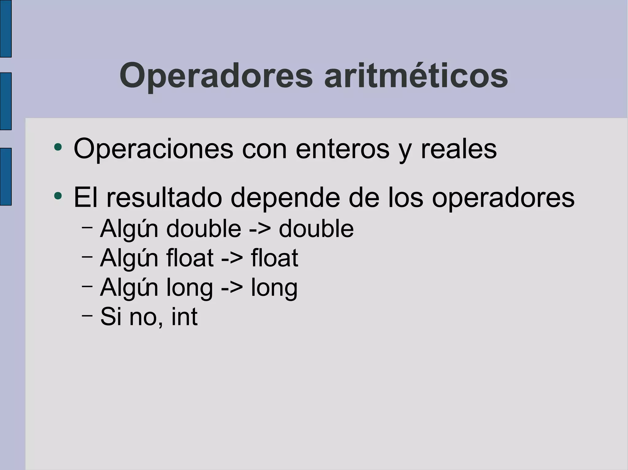 Operadores aritméticos
●
    Operaciones con enteros y reales
●
    El resultado depende de los operadores
    – Algú double -> double
          n
    – Algú float -> float
          n
    – Algú long -> long
          n
    – Si no, int
 
