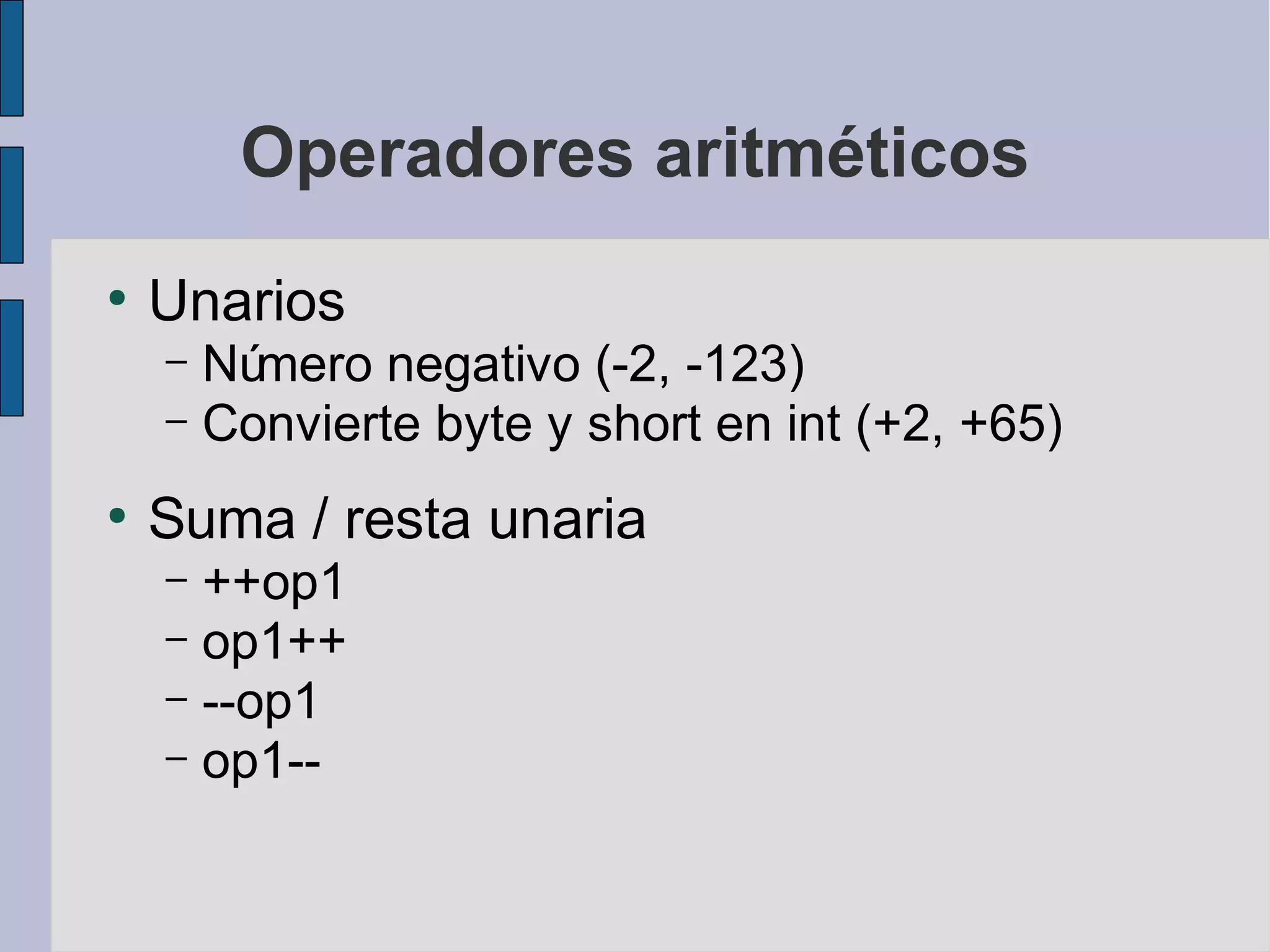 Operadores aritméticos
●
    Unarios
    – Número negativo (-2, -123)
    – Convierte byte y short en int (+2, +65)

●
    Suma / resta unaria
    – ++op1
    – op1++
    – --op1
    – op1--
 