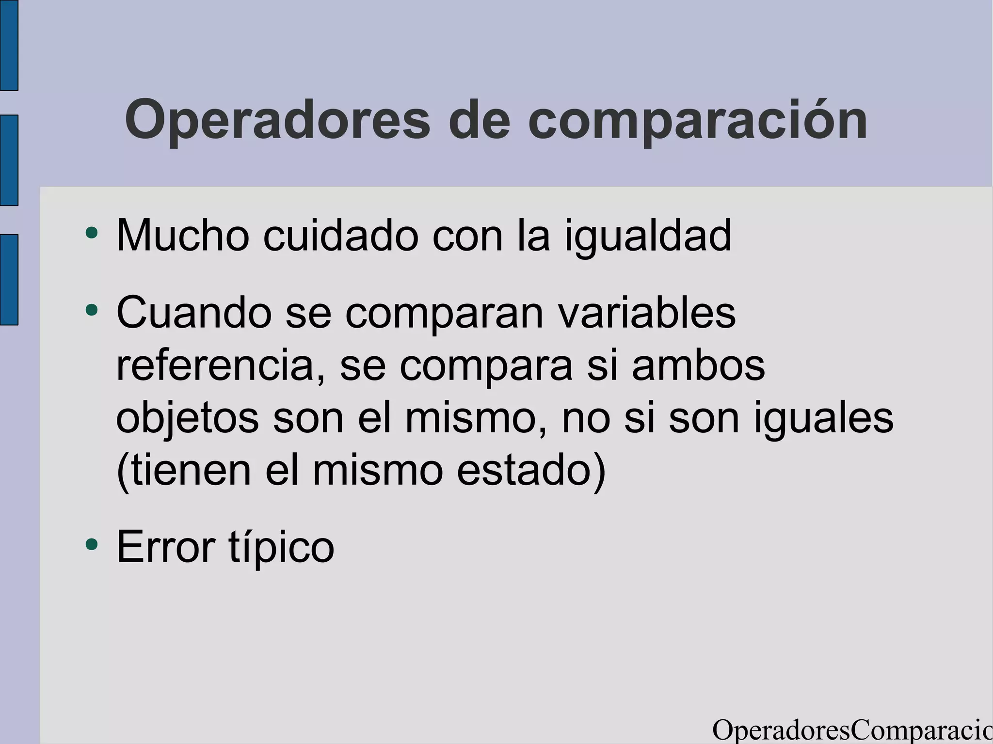 Operadores de comparación
●
    Mucho cuidado con la igualdad
●
    Cuando se comparan variables
    referencia, se compara si ambos
    objetos son el mismo, no si son iguales
    (tienen el mismo estado)
●
    Error típico


                                 OperadoresComparacio
 