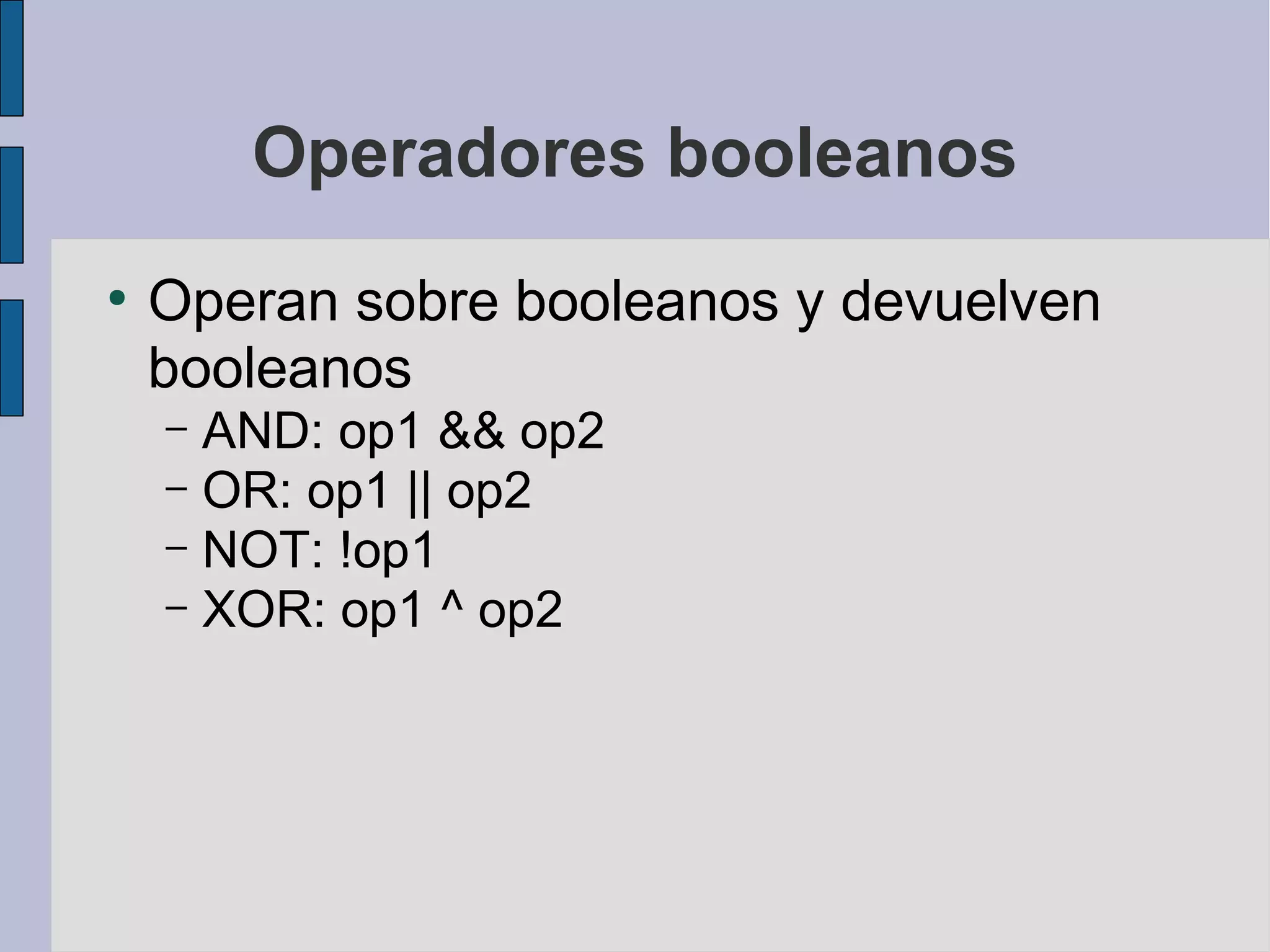 Operadores booleanos
●
    Operan sobre booleanos y devuelven
    booleanos
    – AND: op1 && op2
    – OR: op1 || op2
    – NOT: !op1
    – XOR: op1 ^ op2
 