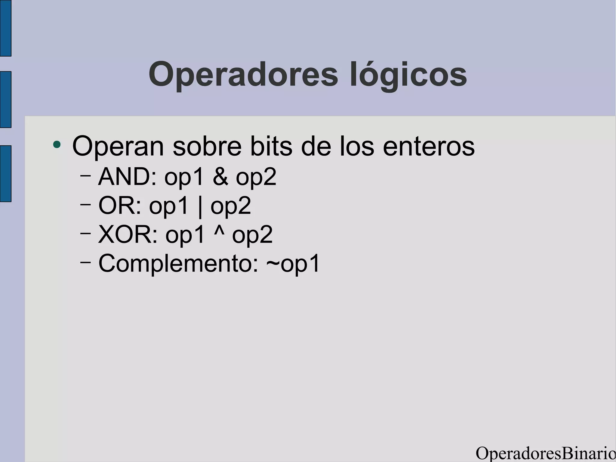 Operadores lógicos
●
    Operan sobre bits de los enteros
    – AND: op1 & op2
    – OR: op1 | op2
    – XOR: op1 ^ op2
    – Complemento: ~op1




                                       OperadoresBinario
 