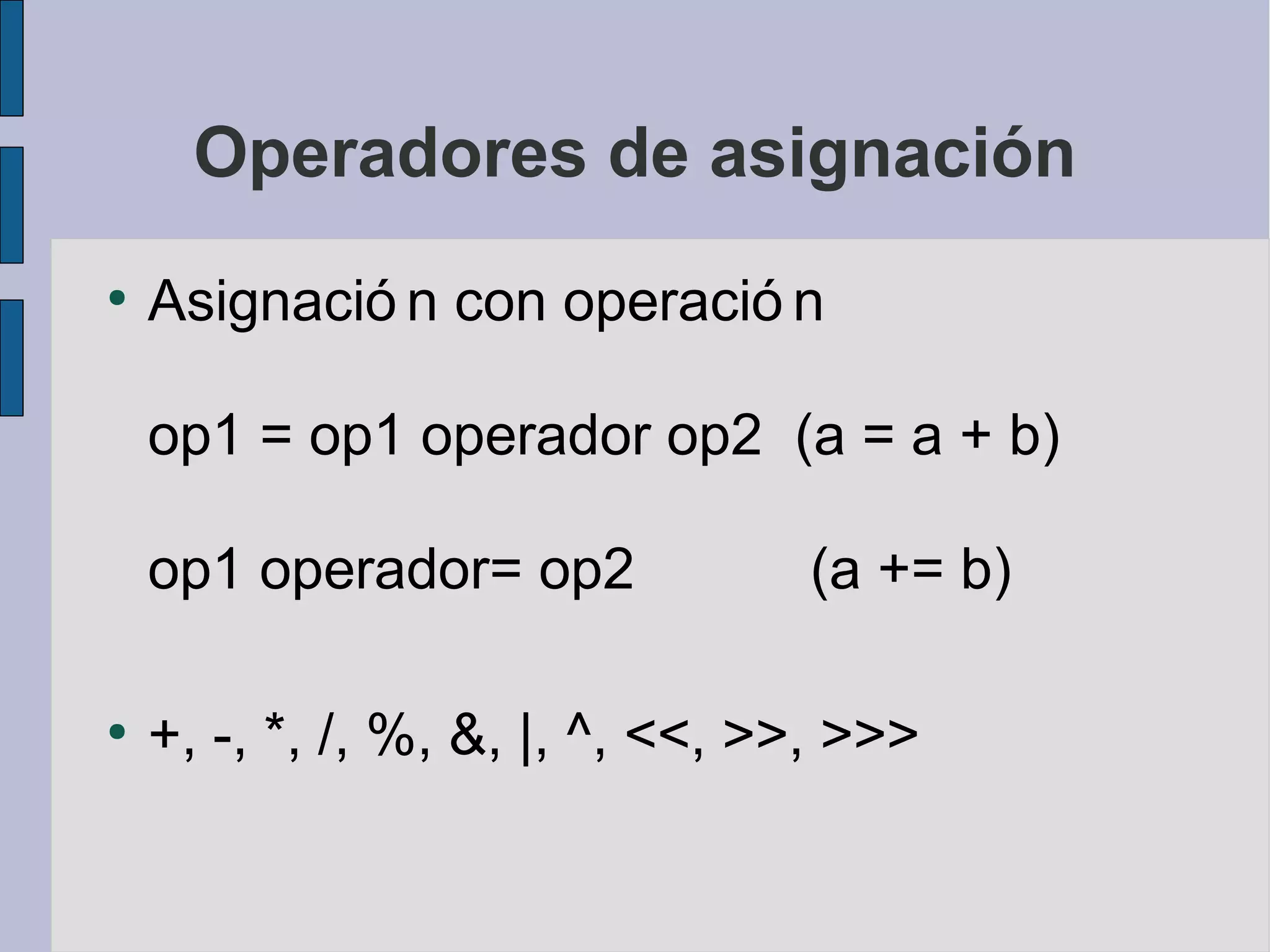 Operadores de asignación
●
    Asignació n con operació n

    op1 = op1 operador op2 (a = a + b)

    op1 operador= op2             (a += b)

●
    +, -, *, /, %, &, |, ^, <<, >>, >>>
 