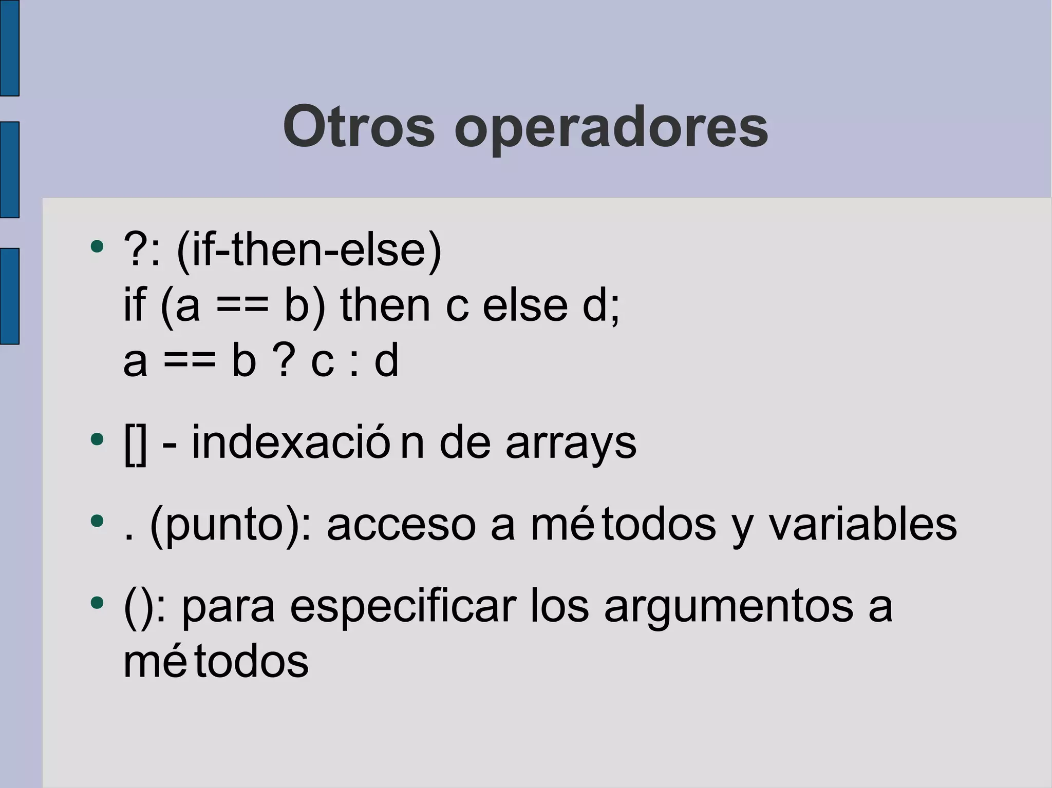 Otros operadores
●
    ?: (if-then-else)
    if (a == b) then c else d;
    a == b ? c : d
●
    [] - indexació n de arrays
●
    . (punto): acceso a mé todos y variables
●
    (): para especificar los argumentos a
    mé todos
 