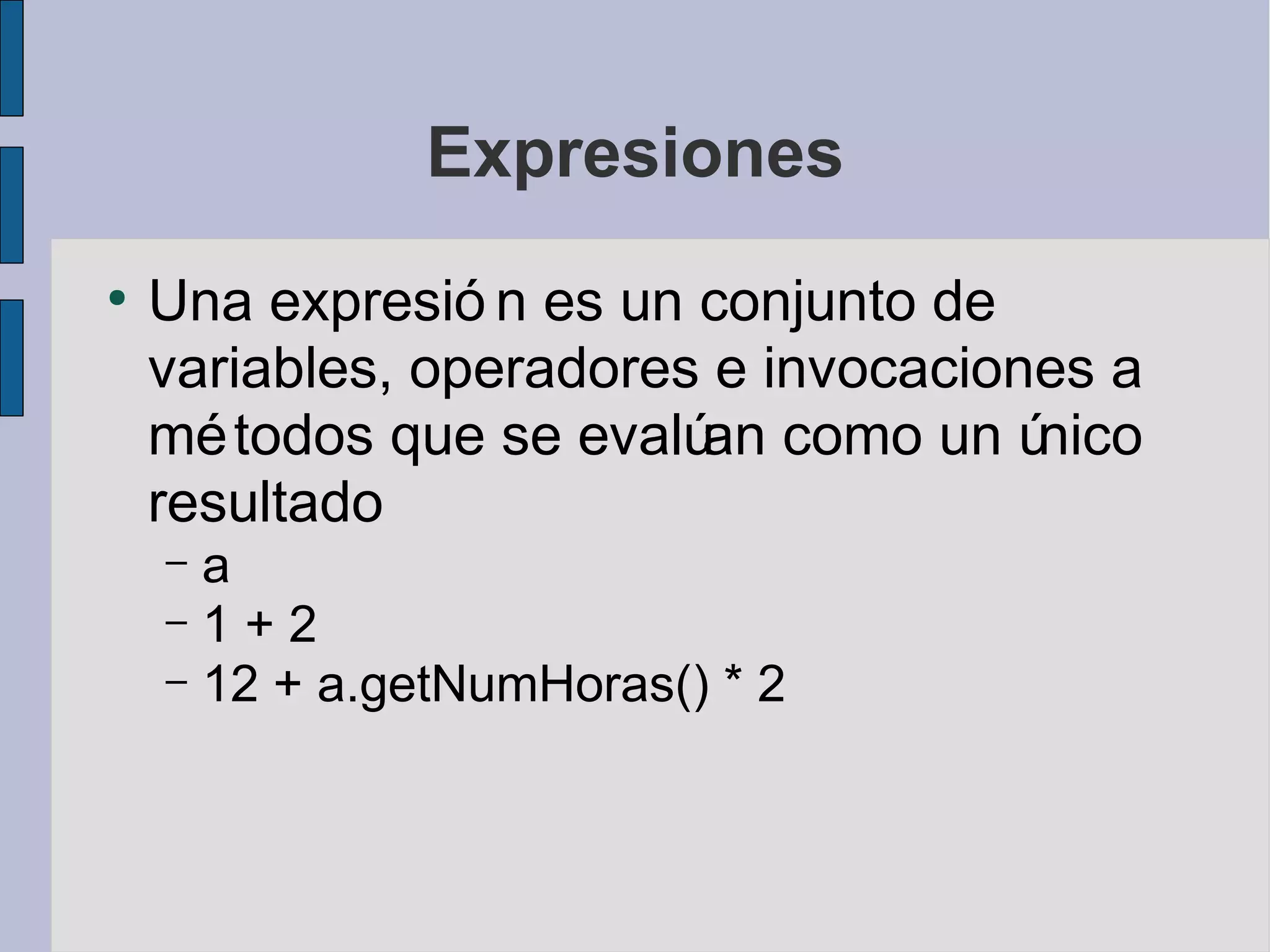 Expresiones
●
    Una expresió n es un conjunto de
    variables, operadores e invocaciones a
    mé todos que se evalú como un ú
                         an           nico
    resultado
    – a
    –1+2
    – 12 + a.getNumHoras() * 2
 