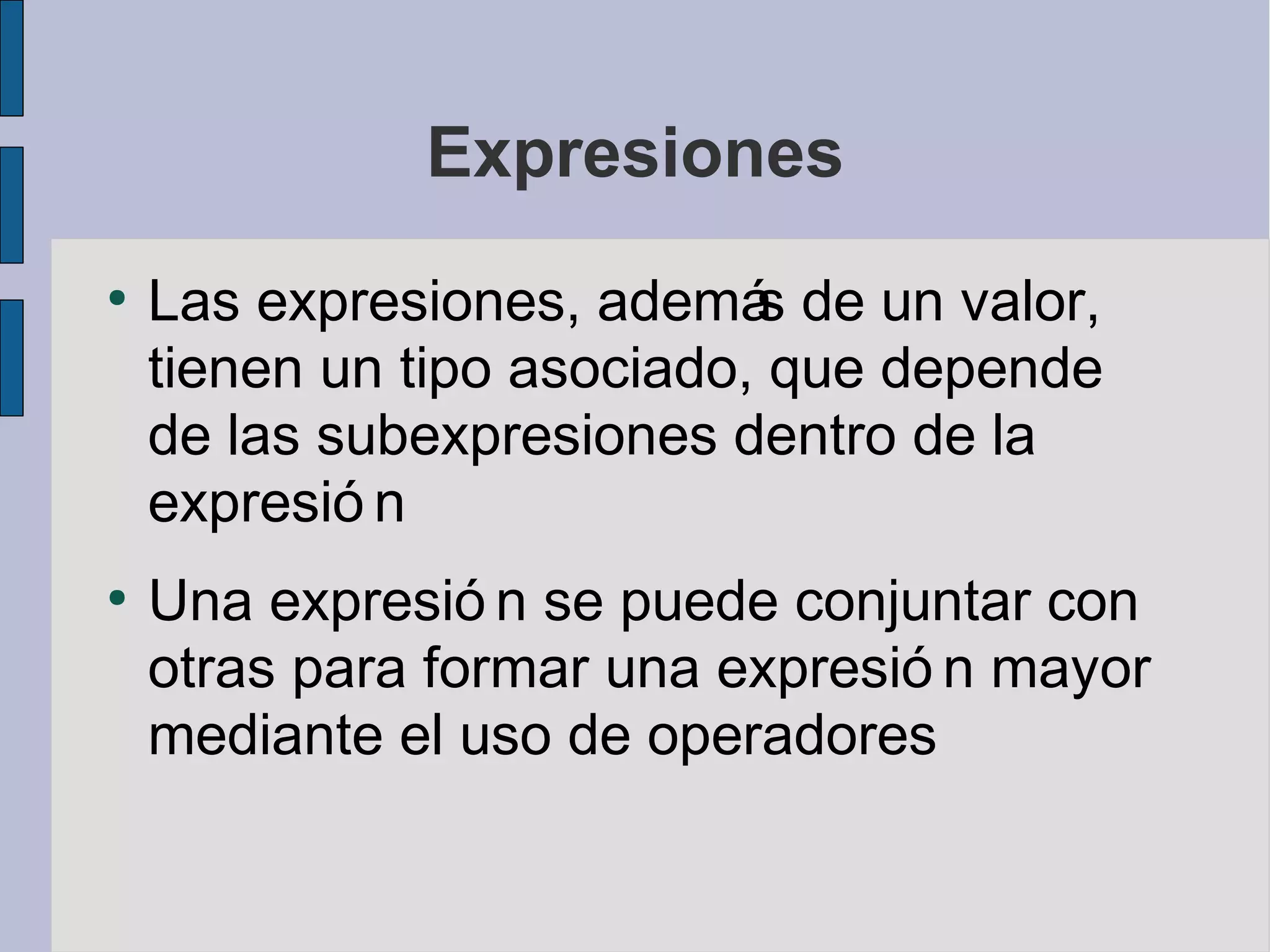 Expresiones
●
    Las expresiones, ademá de un valor,
                            s
    tienen un tipo asociado, que depende
    de las subexpresiones dentro de la
    expresió n
●
    Una expresió n se puede conjuntar con
    otras para formar una expresió n mayor
    mediante el uso de operadores
 