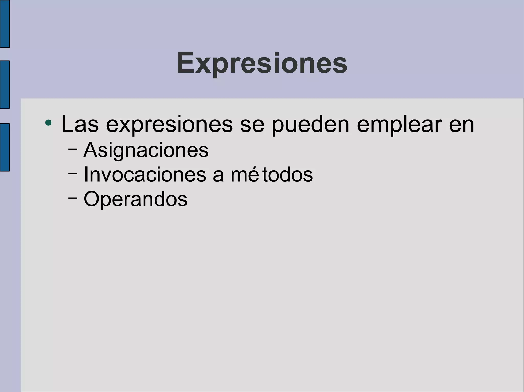 Expresiones
●
    Las expresiones se pueden emplear en
    – Asignaciones
    – Invocaciones a mé todos
    – Operandos
 