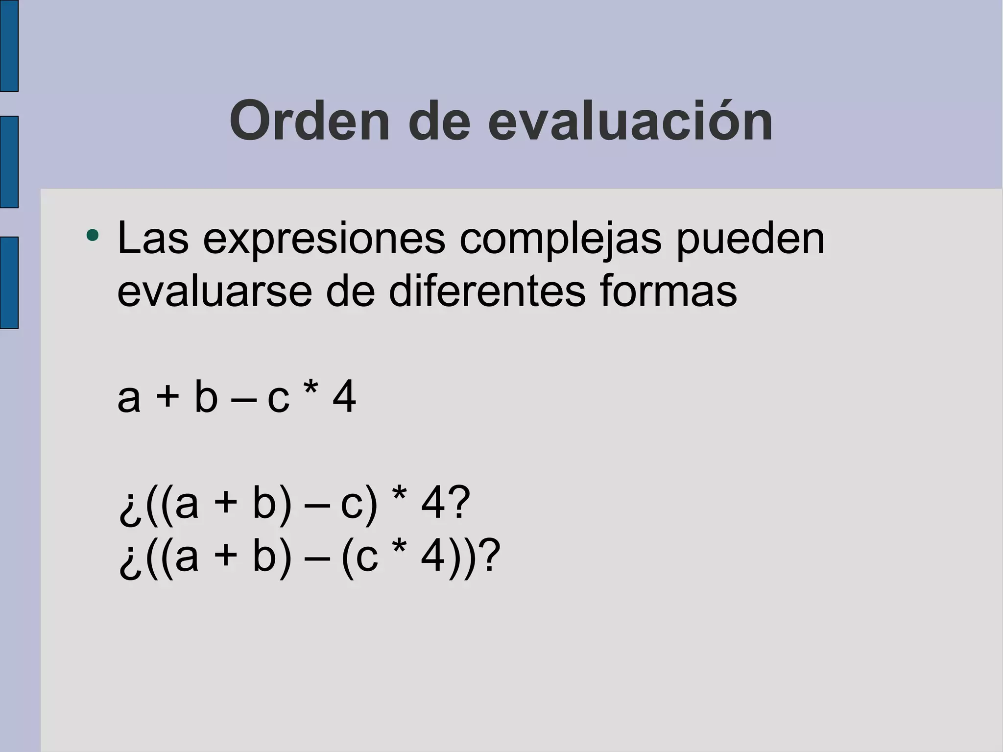 Orden de evaluación
●
    Las expresiones complejas pueden
    evaluarse de diferentes formas

    a+b–c*4

    ¿((a + b) – c) * 4?
    ¿((a + b) – (c * 4))?
 