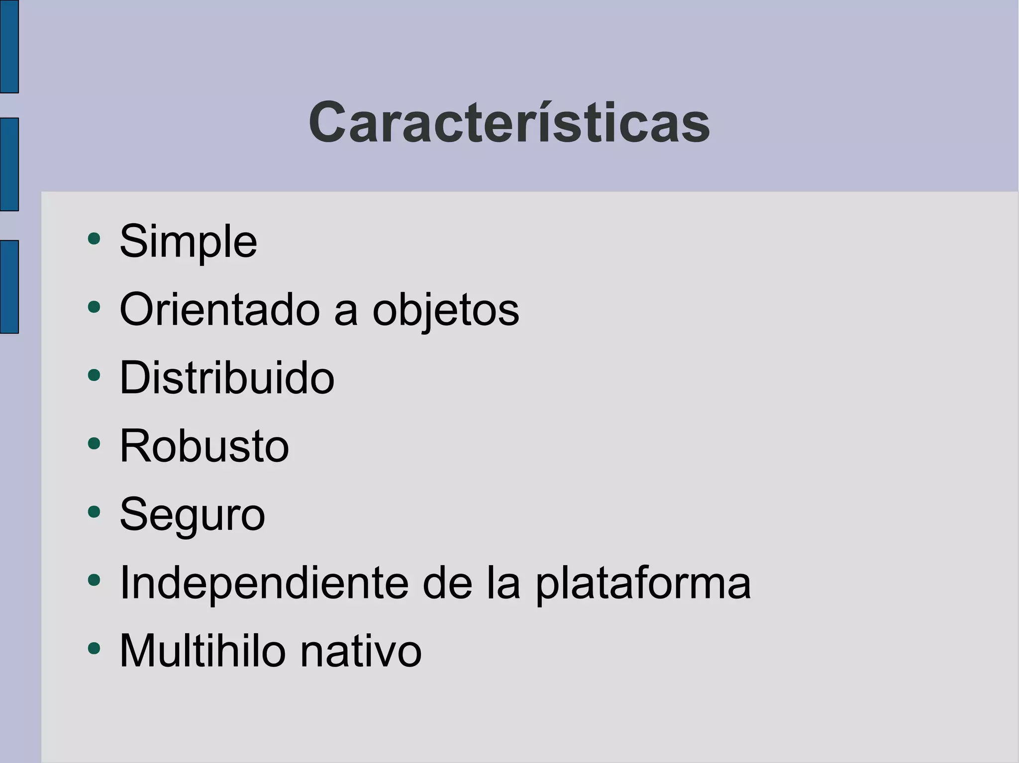 Características
●
    Simple
●
    Orientado a objetos
●
    Distribuido
●
    Robusto
●
    Seguro
●
    Independiente de la plataforma
●
    Multihilo nativo
 