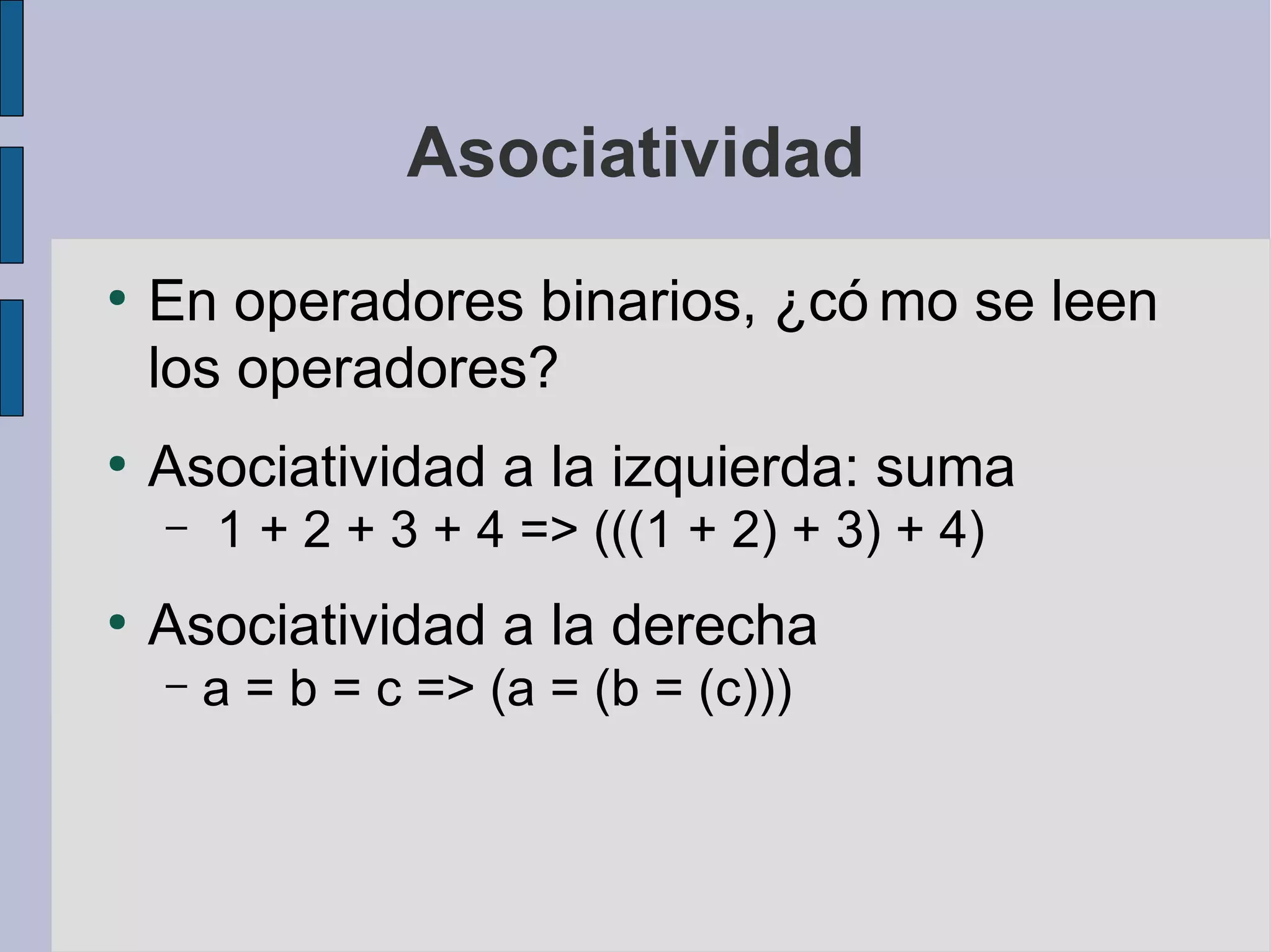 Asociatividad
●
    En operadores binarios, ¿có mo se leen
    los operadores?
●
    Asociatividad a la izquierda: suma
    –   1 + 2 + 3 + 4 => (((1 + 2) + 3) + 4)
●
    Asociatividad a la derecha
    –   a = b = c => (a = (b = (c)))
 