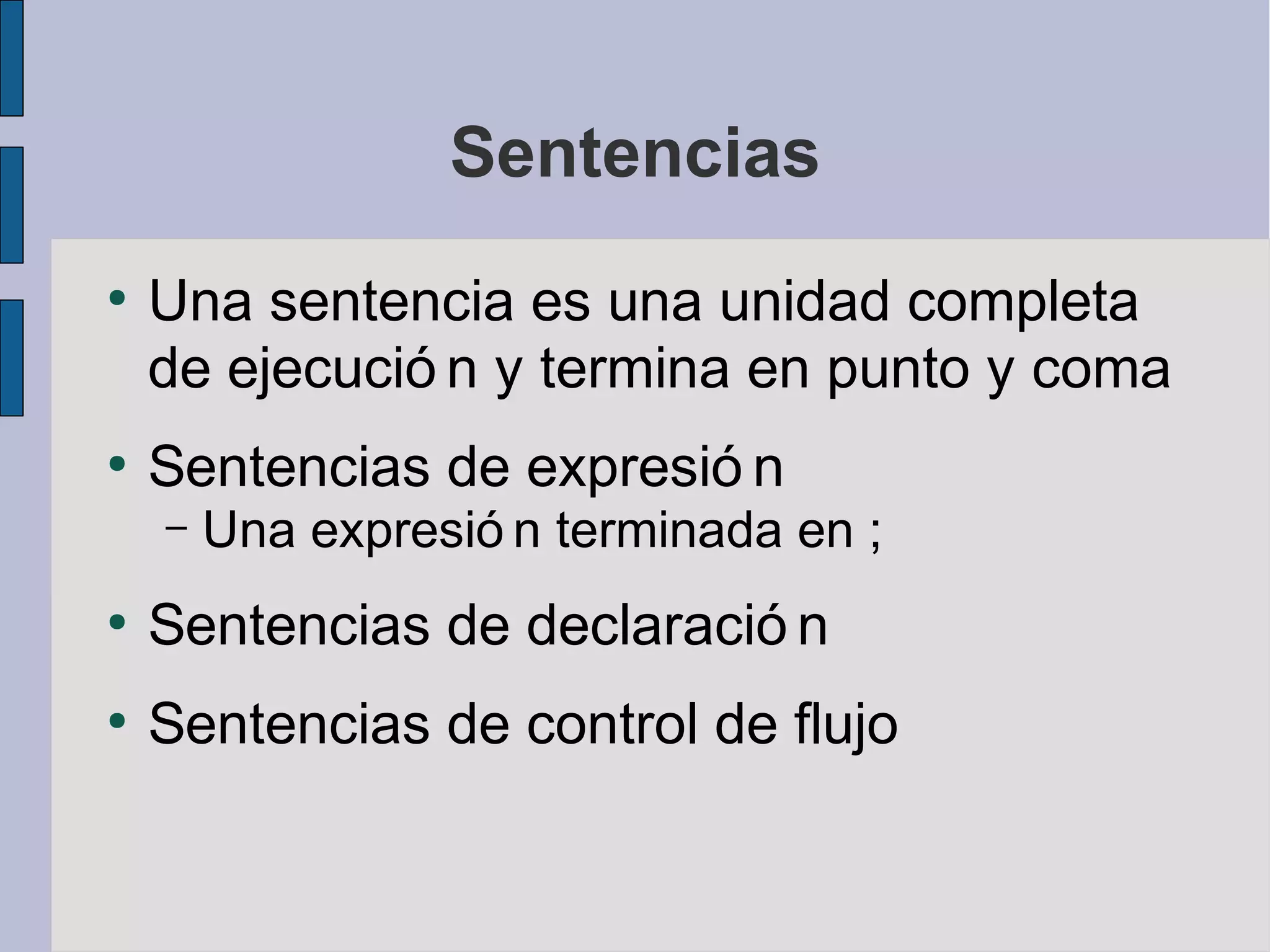 Sentencias
●
    Una sentencia es una unidad completa
    de ejecució n y termina en punto y coma
●
    Sentencias de expresió n
    –   Una expresió n terminada en ;
●
    Sentencias de declaració n
●
    Sentencias de control de flujo
 