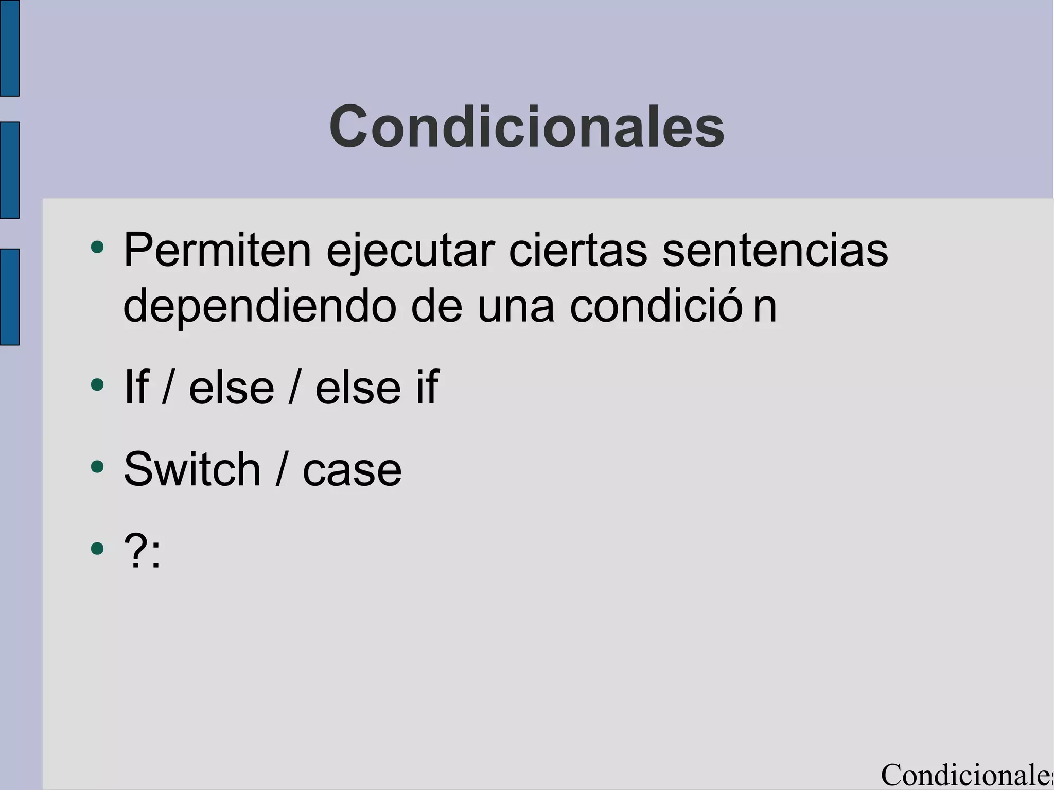 Condicionales
●
    Permiten ejecutar ciertas sentencias
    dependiendo de una condició n
●
    If / else / else if
●
    Switch / case
●
    ?:



                                       Condicionales
 