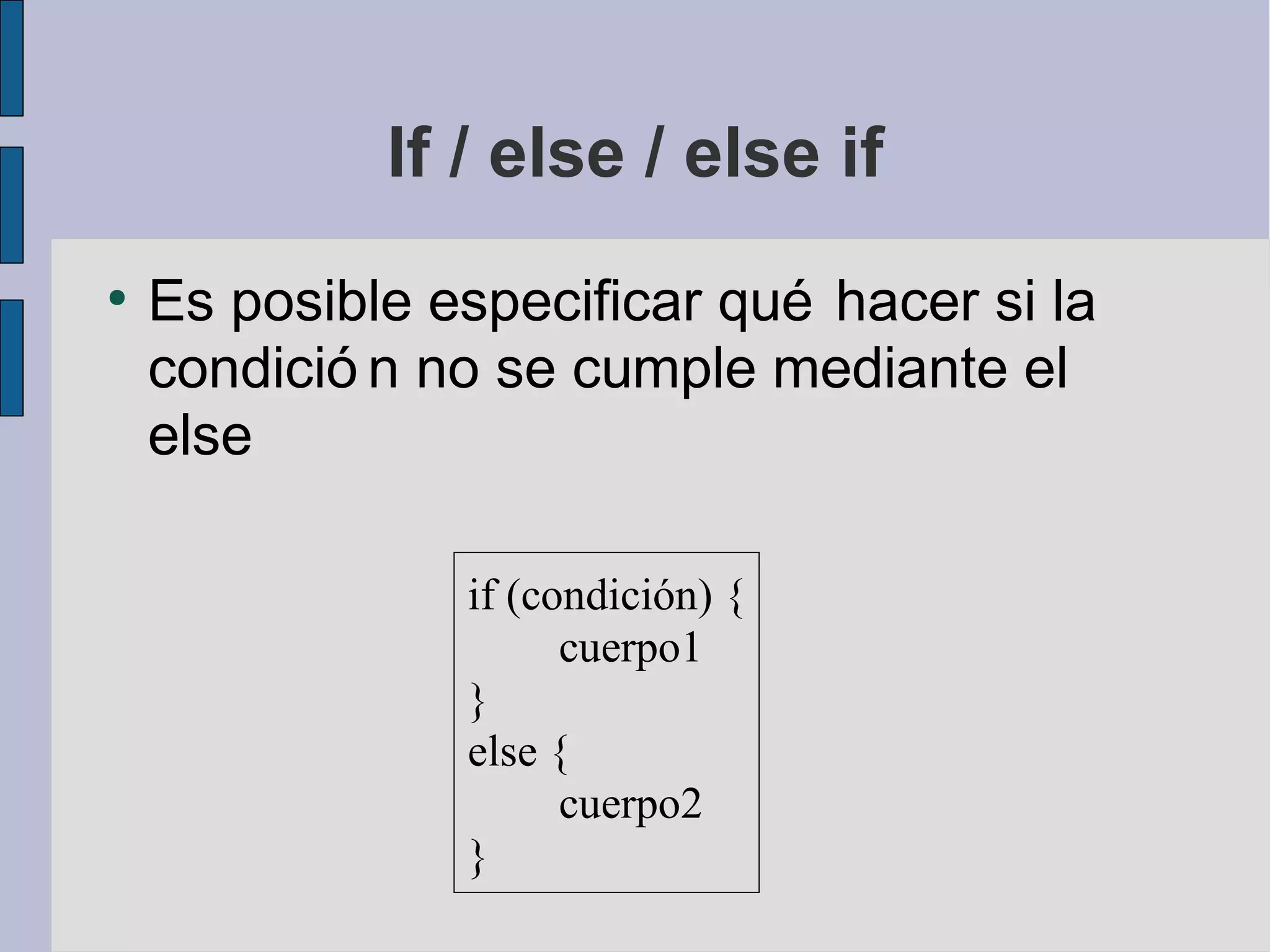 If / else / else if
●
    Es posible especificar qué hacer si la
    condició n no se cumple mediante el
    else

                if (condición) {
                      cuerpo1
                }
                else {
                      cuerpo2
                }
 