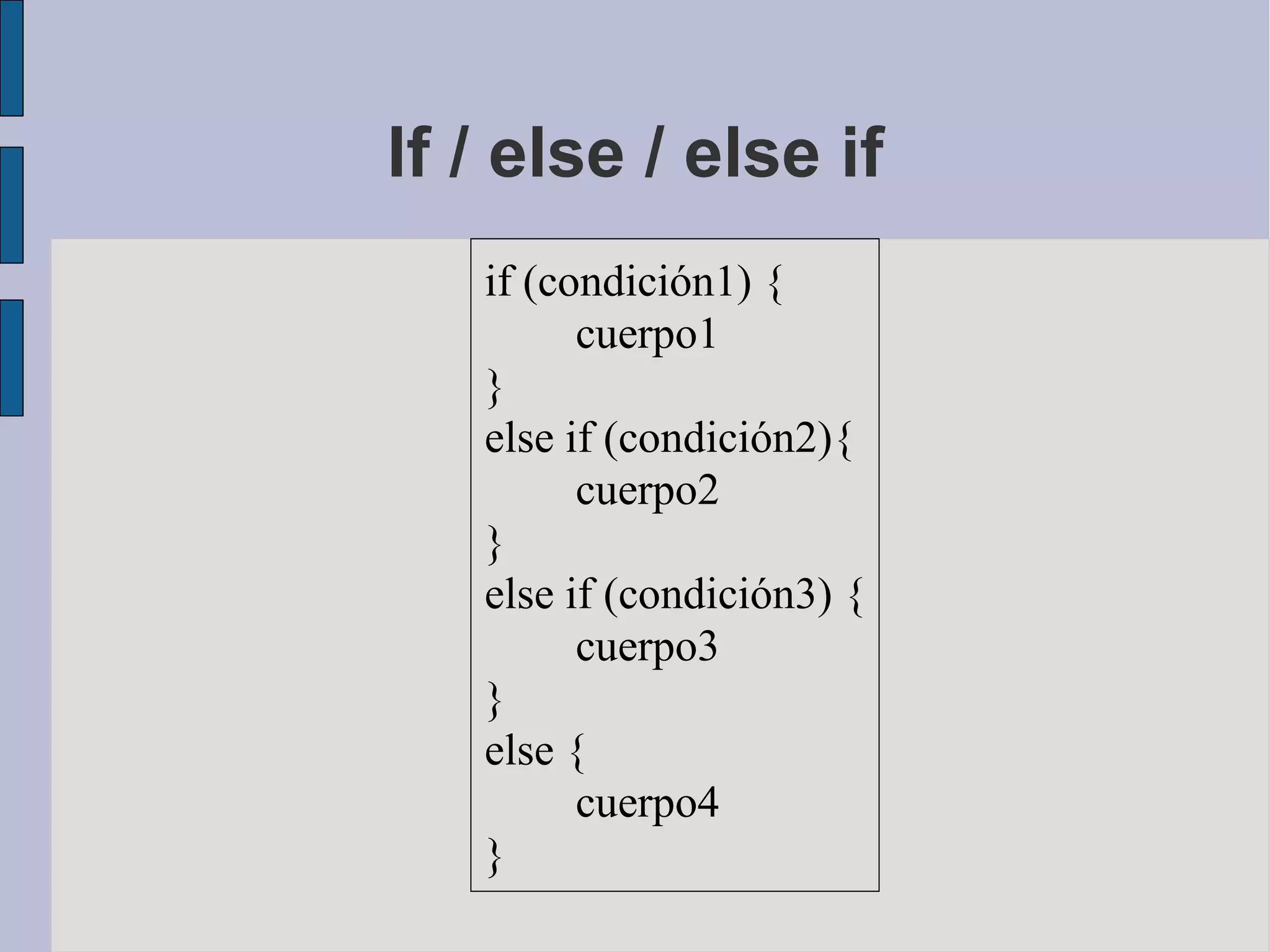 If / else / else if
   if (condición1) {
         cuerpo1
   }
   else if (condición2){
         cuerpo2
   }
   else if (condición3) {
         cuerpo3
   }
   else {
         cuerpo4
   }
 