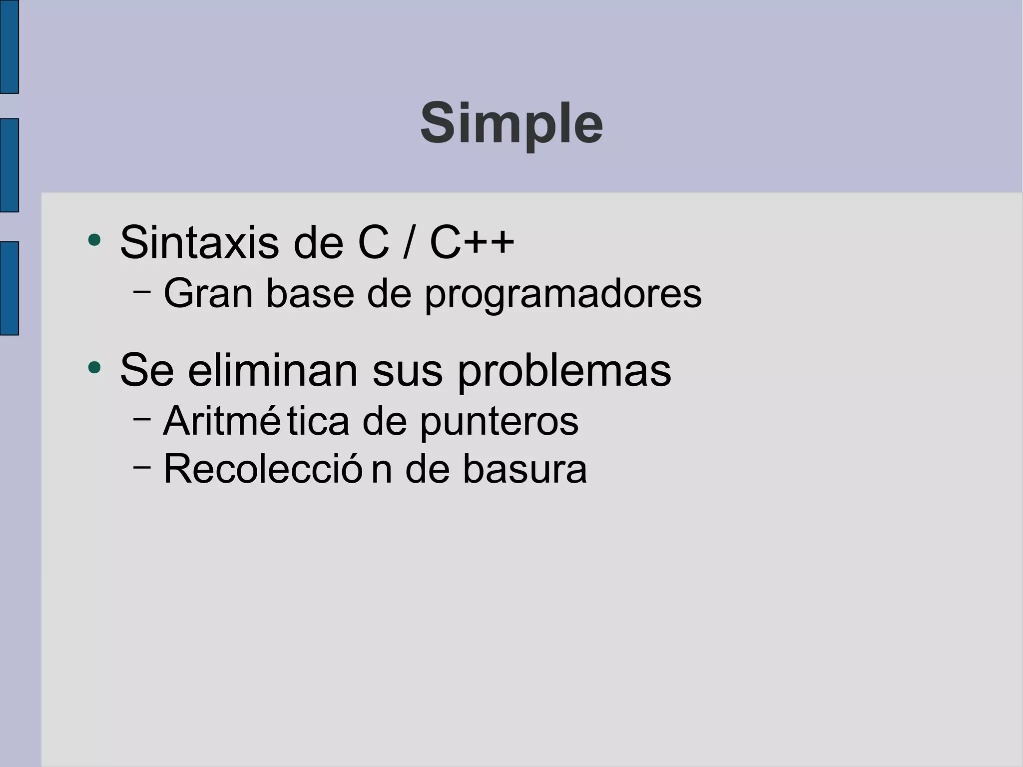 Simple
●
    Sintaxis de C / C++
    –   Gran base de programadores
●
    Se eliminan sus problemas
    – Aritmé tica de punteros
    – Recolecció n de basura
 