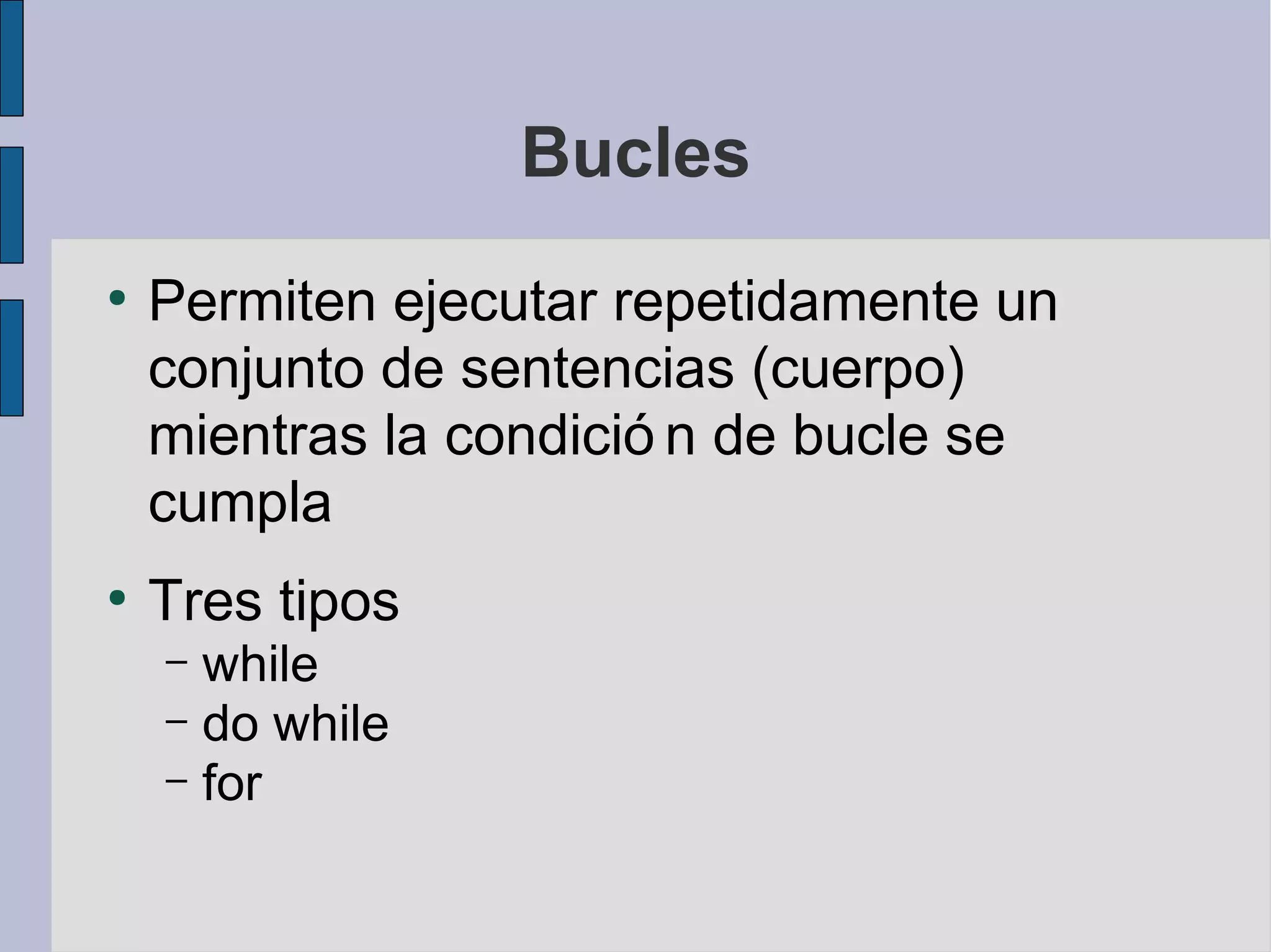 Bucles
●
    Permiten ejecutar repetidamente un
    conjunto de sentencias (cuerpo)
    mientras la condició n de bucle se
    cumpla
●
    Tres tipos
    – while
    – do while
    – for
 