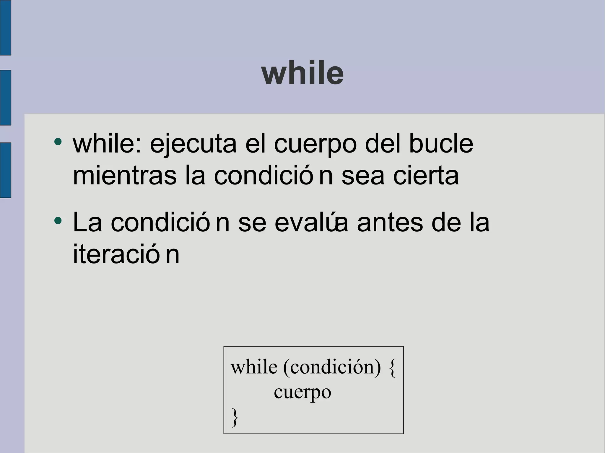 while
●
    while: ejecuta el cuerpo del bucle
    mientras la condició n sea cierta
●
    La condició n se evalú antes de la
                          a
    iteració n



                 while (condición) {
                      cuerpo
                 }
 
