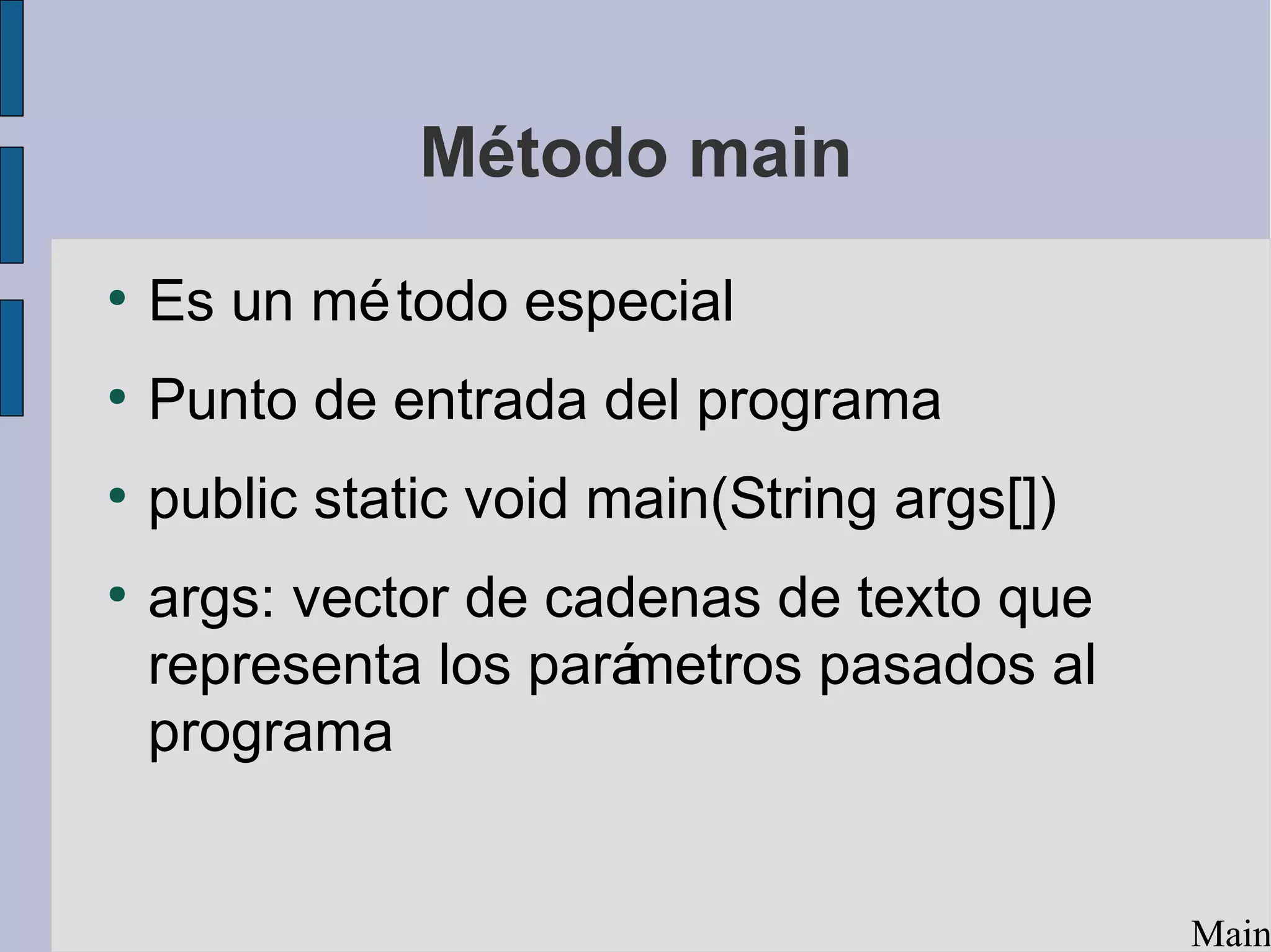Método main
●
    Es un mé todo especial
●
    Punto de entrada del programa
●
    public static void main(String args[])
●
    args: vector de cadenas de texto que
    representa los parámetros pasados al
    programa


                                             Main
 