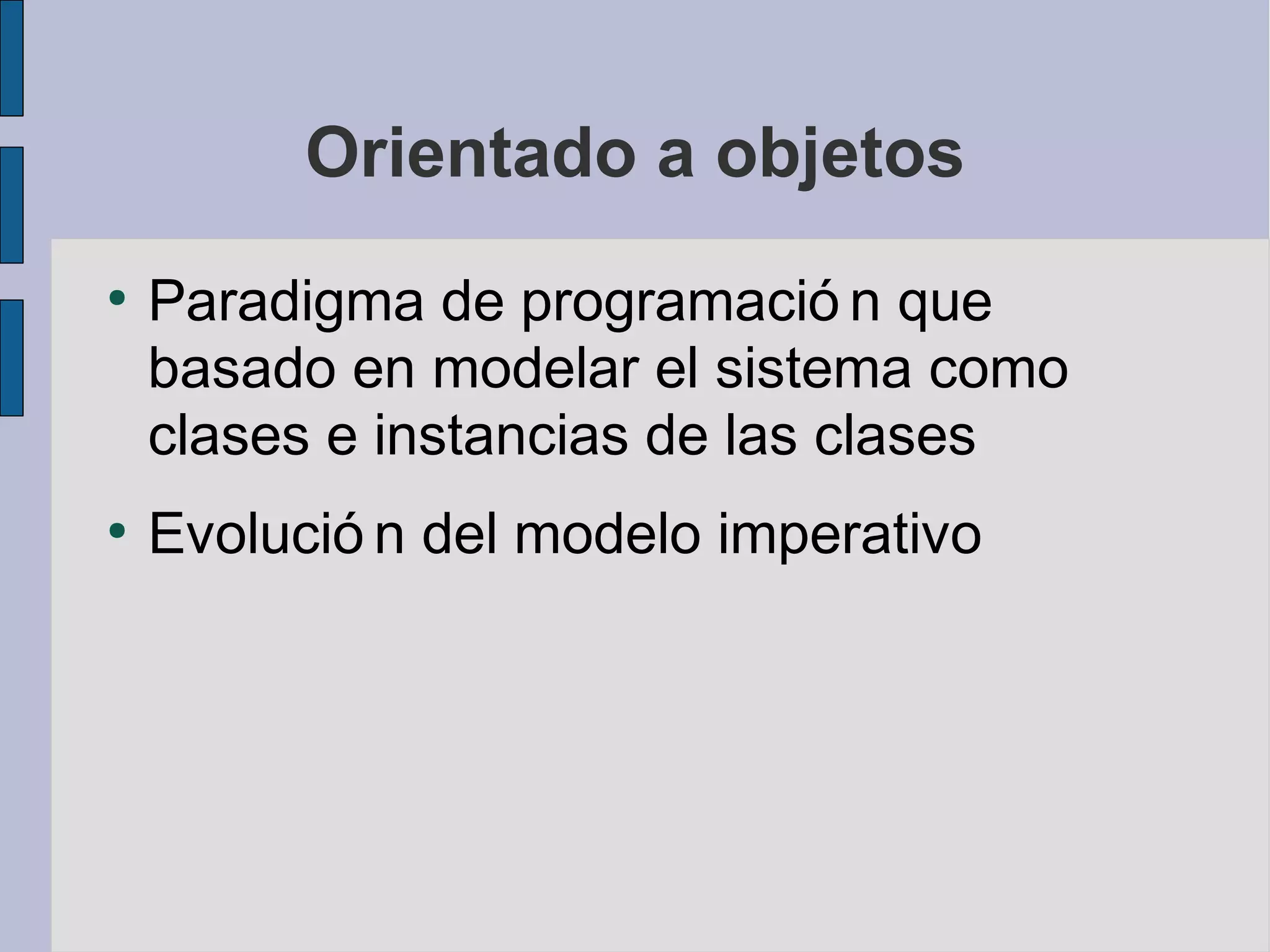 Orientado a objetos
●
    Paradigma de programació n que
    basado en modelar el sistema como
    clases e instancias de las clases
●
    Evolució n del modelo imperativo
 