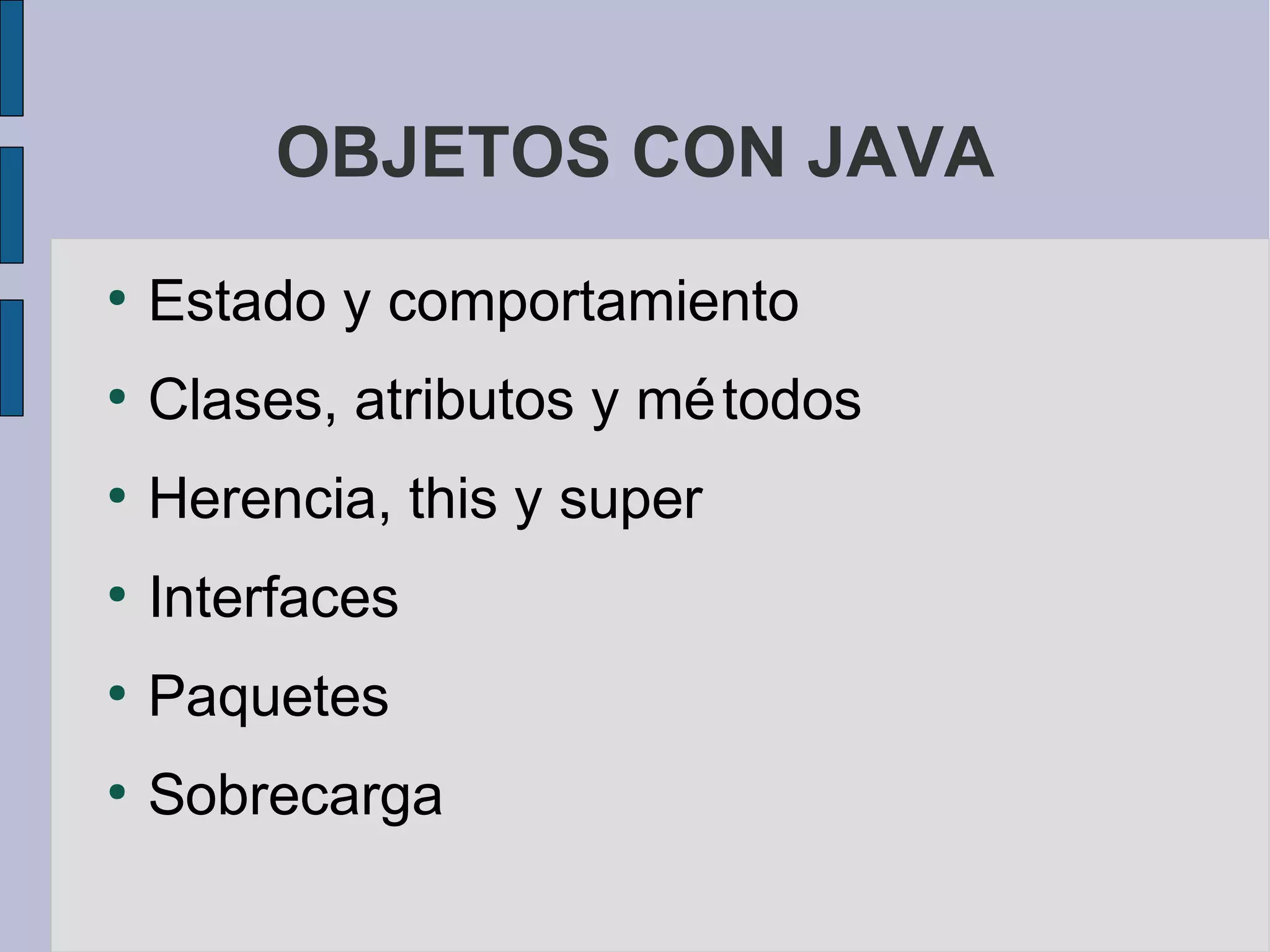 OBJETOS CON JAVA
●
    Estado y comportamiento
●
    Clases, atributos y mé todos
●
    Herencia, this y super
●
    Interfaces
●
    Paquetes
●
    Sobrecarga
 