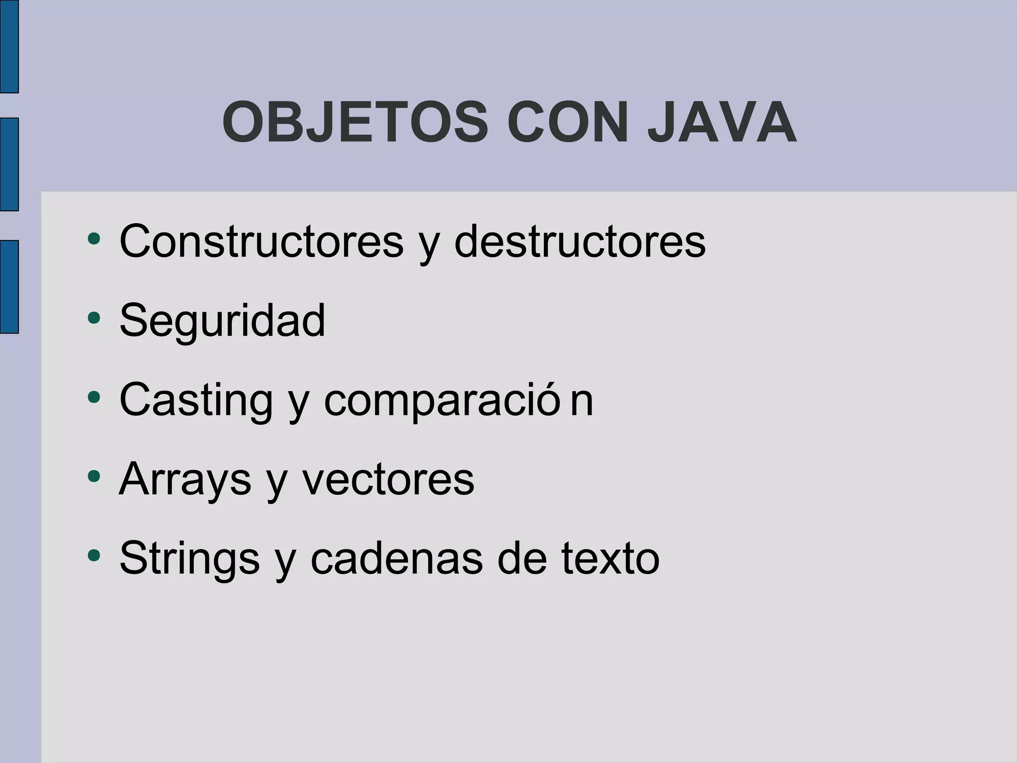 OBJETOS CON JAVA
●
    Constructores y destructores
●
    Seguridad
●
    Casting y comparació n
●
    Arrays y vectores
●
    Strings y cadenas de texto
 
