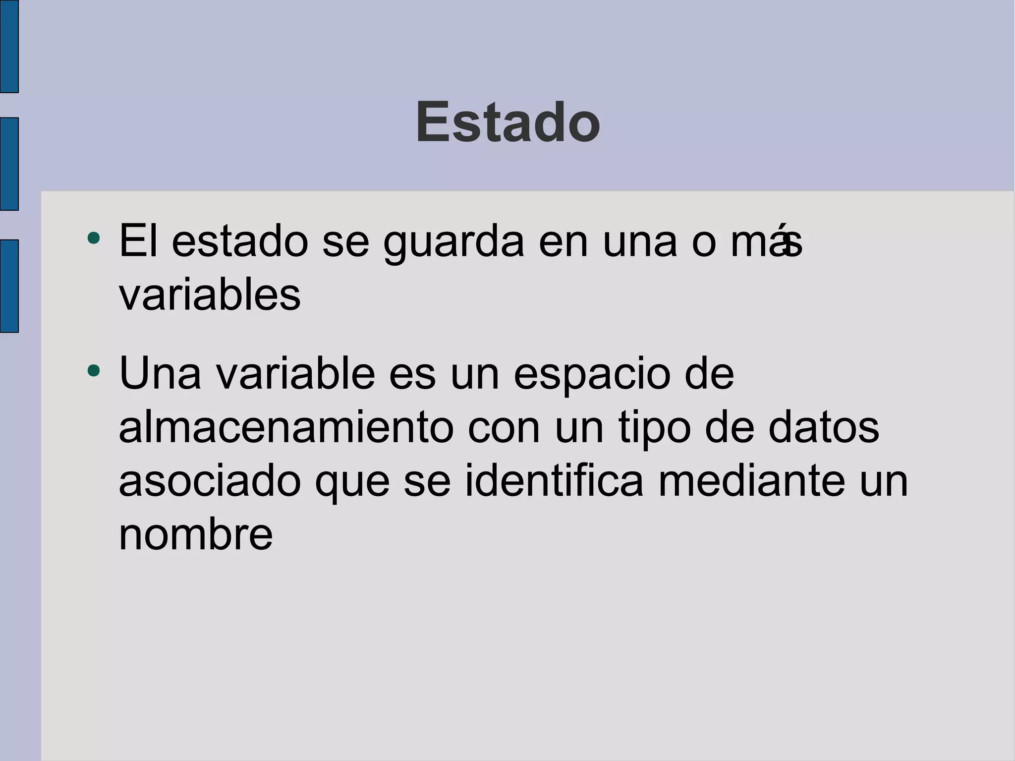 Estado
●
    El estado se guarda en una o más
    variables
●
    Una variable es un espacio de
    almacenamiento con un tipo de datos
    asociado que se identifica mediante un
    nombre
 