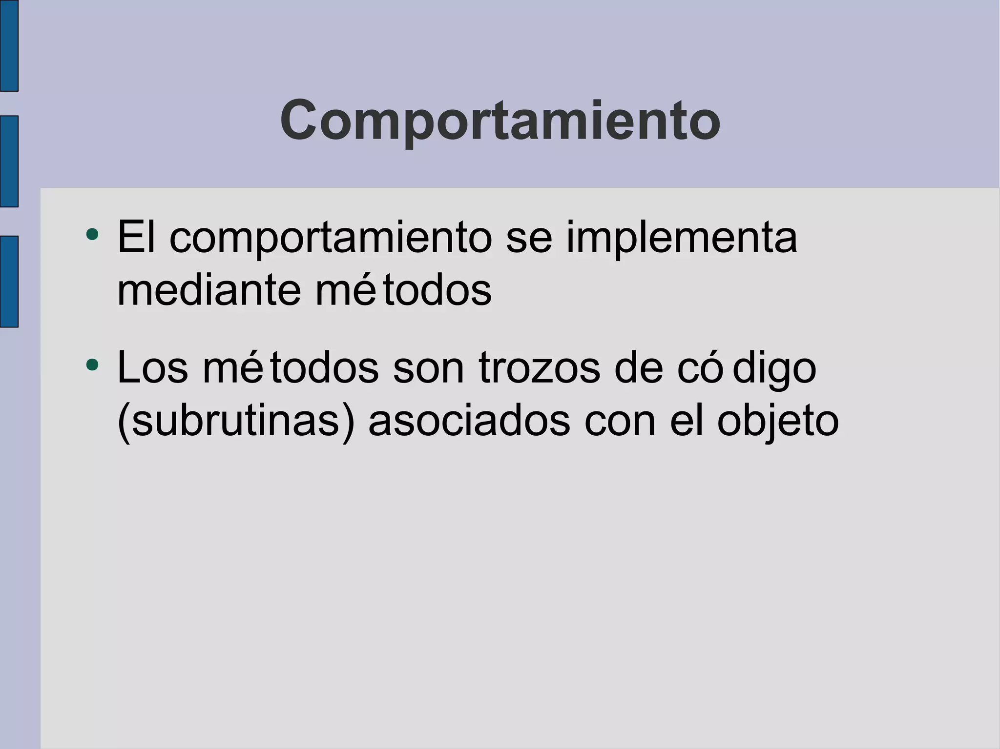 Comportamiento
●
    El comportamiento se implementa
    mediante mé todos
●
    Los mé todos son trozos de có digo
    (subrutinas) asociados con el objeto
 