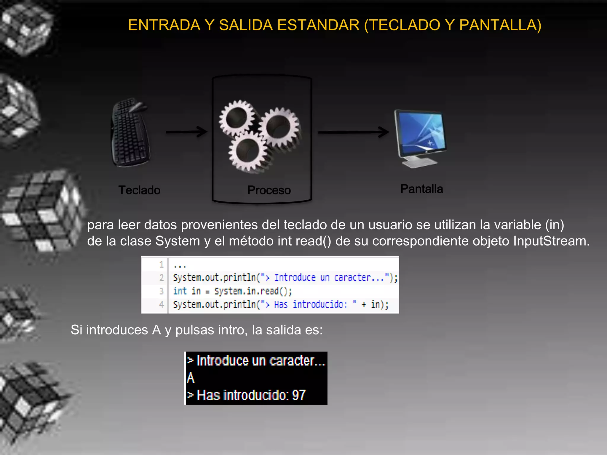 ENTRADA Y SALIDA ESTANDAR (TECLADO Y PANTALLA)




        Teclado                Proceso               Pantalla


  para leer datos provenientes del teclado de un usuario se utilizan la variable (in)
  de la clase System y el método int read() de su correspondiente objeto InputStream.




Si introduces A y pulsas intro, la salida es:
 