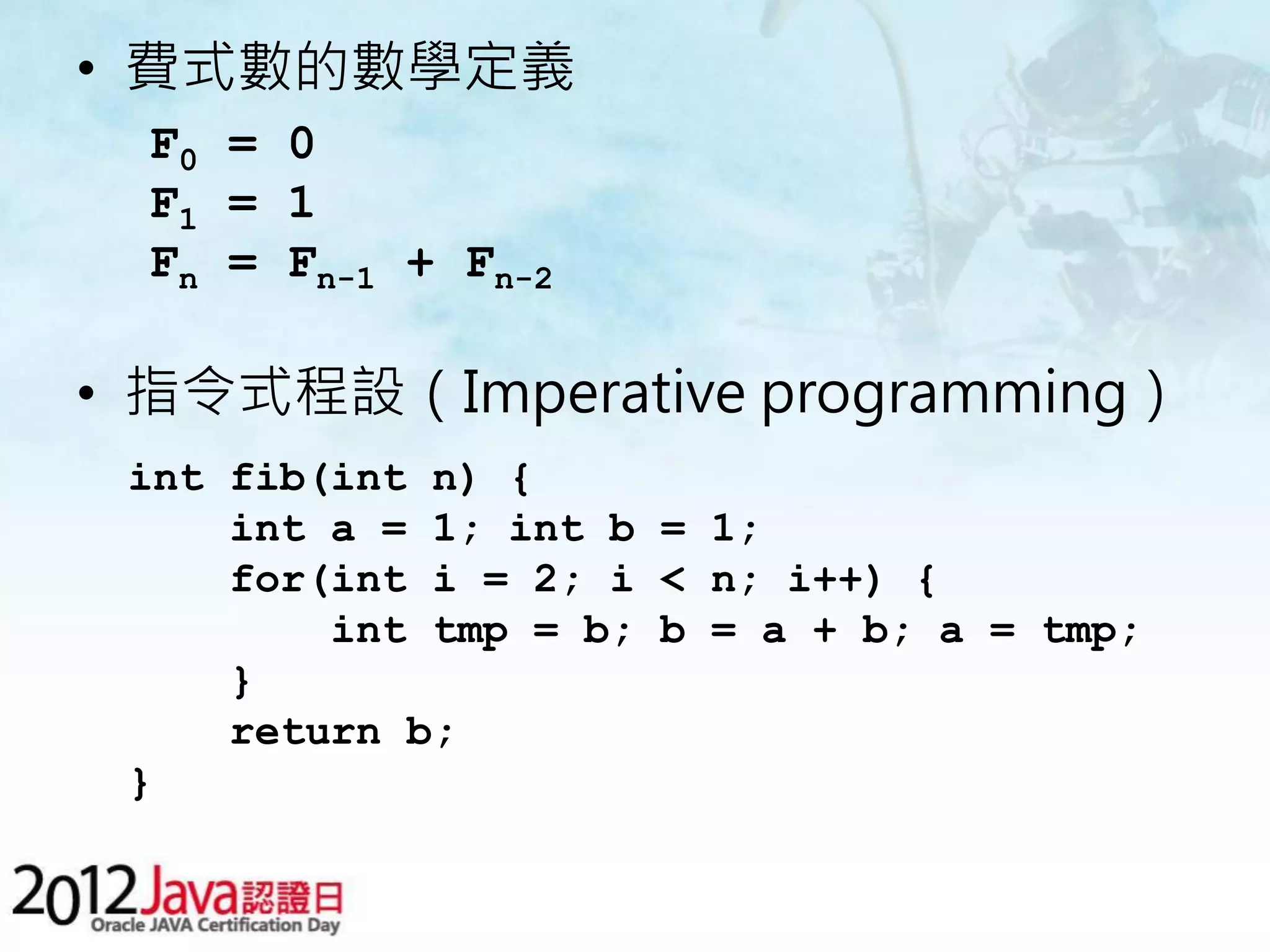 • 費式數的數學定義 F0 = 0 F1 = 1 Fn = Fn-1 + Fn-2 • 指令式程設（Imperative programming） int fib(int n) { int a = 1; int b = 1; for(int i = 2; i < n; i++) { int tmp = b; b = a + b; a = tmp; } return b; } 