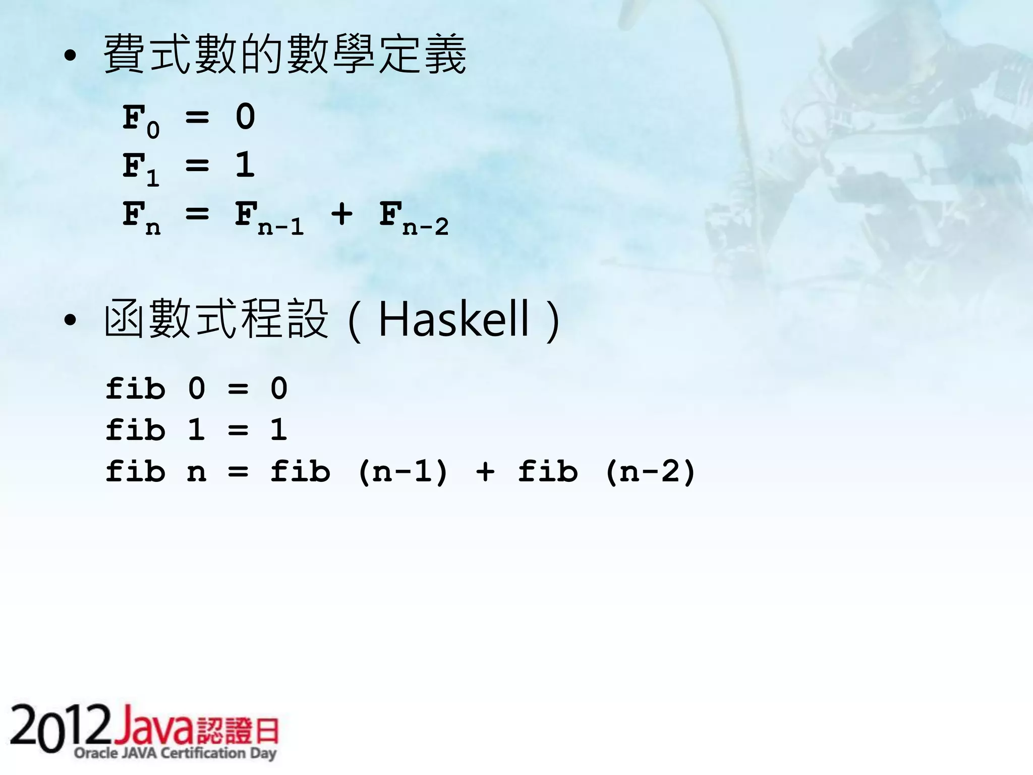 • 費式數的數學定義 F0 = 0 F1 = 1 Fn = Fn-1 + Fn-2 • 函數式程設（Haskell） fib 0 = 0 fib 1 = 1 fib n = fib (n-1) + fib (n-2) 