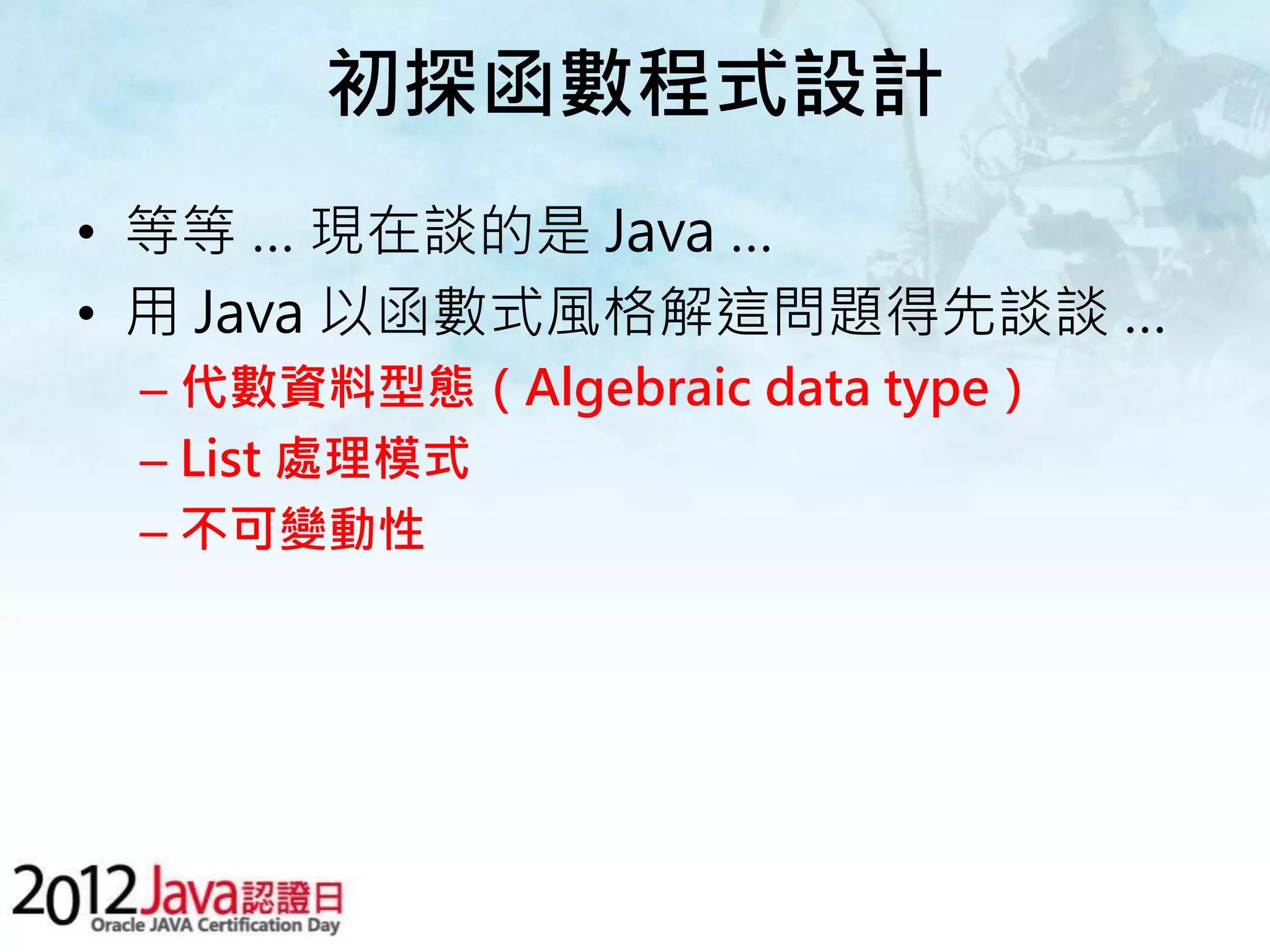 初探函數程式設計 • 等等 … 現在談的是 Java … • 用 Java 以函數式風格解這問題得先談談 … – 代數資料型態（Algebraic data type） – List 處理模式 – 不可變動性 