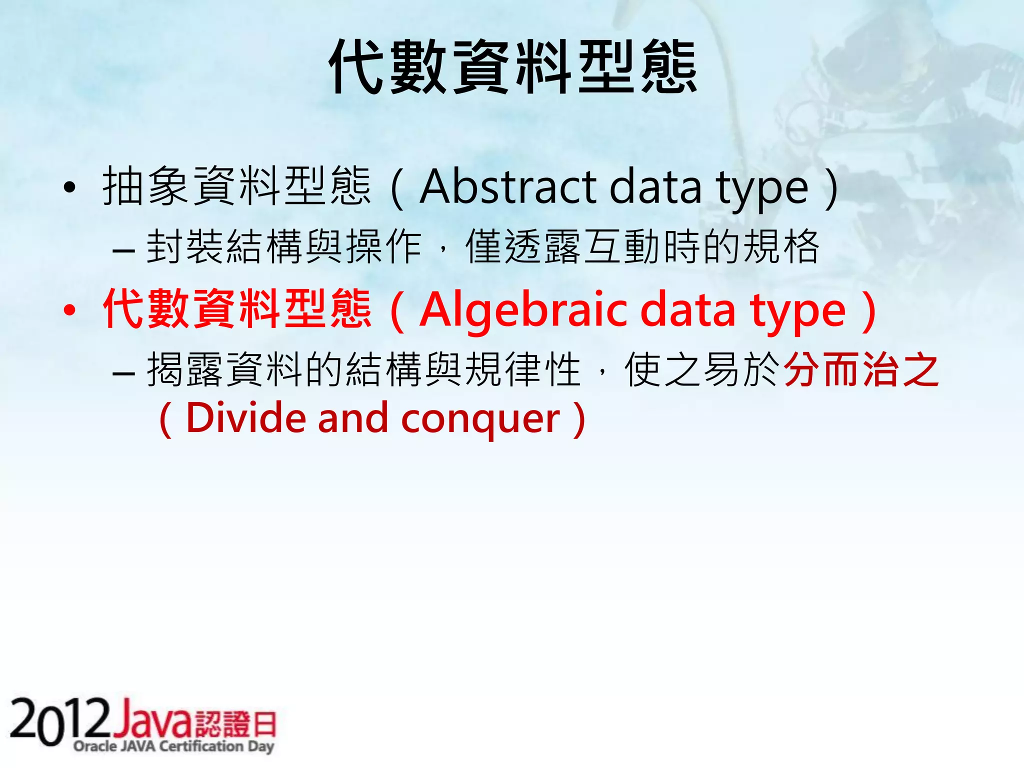 代數資料型態 • 抽象資料型態（Abstract data type） – 封裝結構與操作，僅透露互動時的規格 • 代數資料型態（Algebraic data type） – 揭露資料的結構與規律性，使之易於分而治之 （Divide and conquer） 