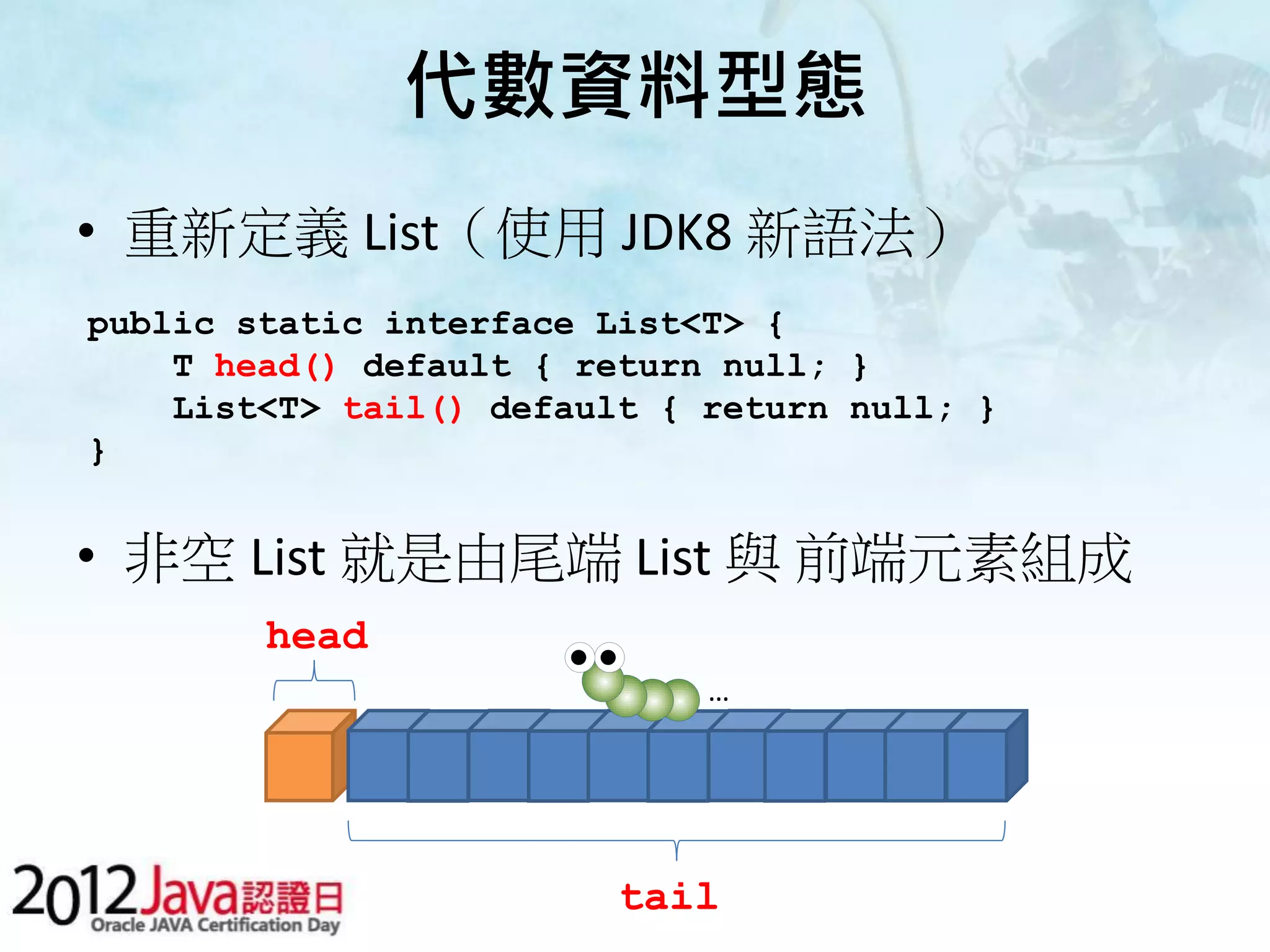代數資料型態 • 重新定義 List（使用 JDK8 新語法） public static interface List<T> { T head() default { return null; } List<T> tail() default { return null; } } • 非空 List 就是由尾端 List 與 前端元素組成 head … tail 