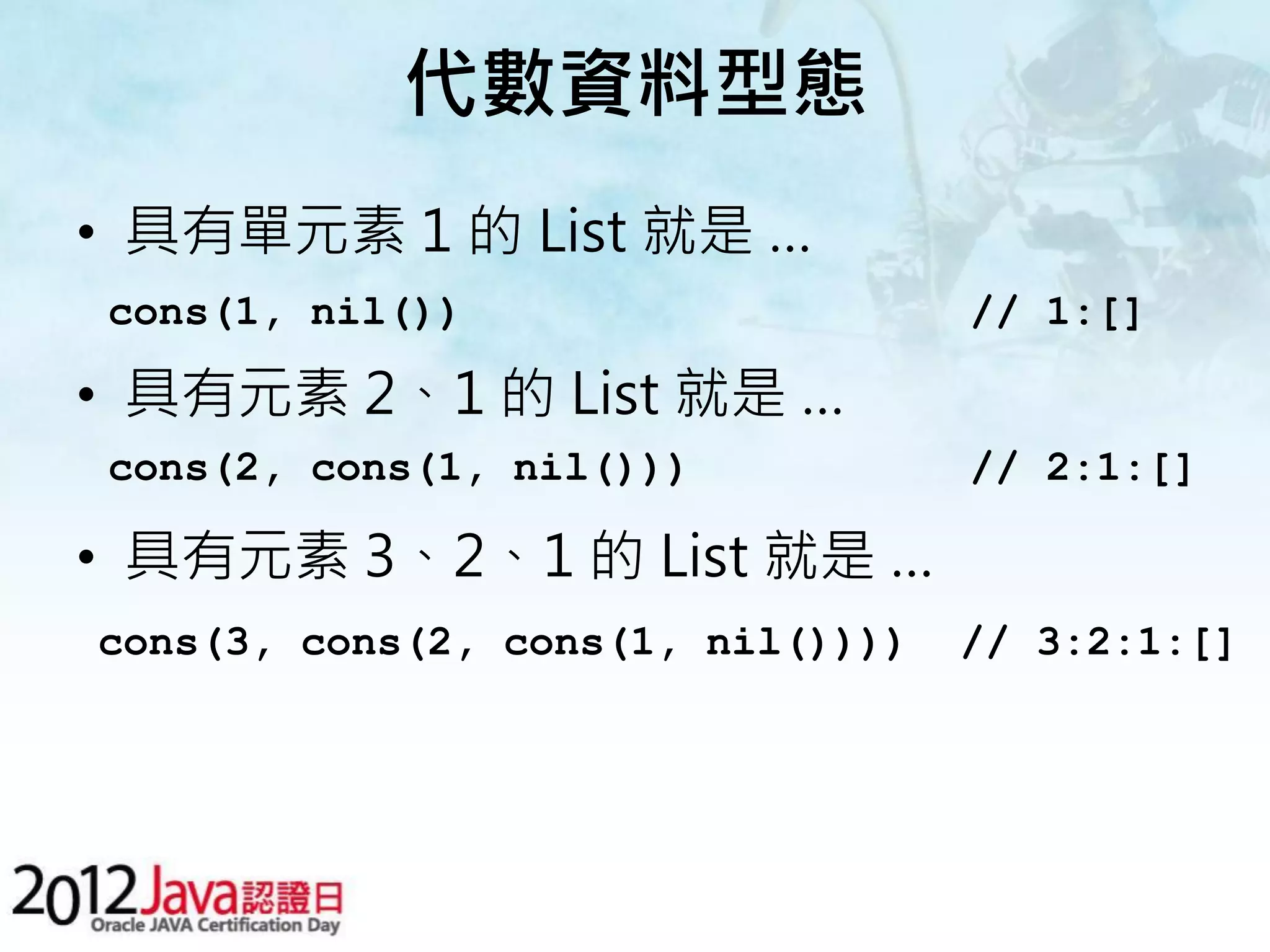 代數資料型態 • 具有單元素 1 的 List 就是 … cons(1, nil()) // 1:[] • 具有元素 2、1 的 List 就是 … cons(2, cons(1, nil())) // 2:1:[] • 具有元素 3、2、1 的 List 就是 … cons(3, cons(2, cons(1, nil()))) // 3:2:1:[] 