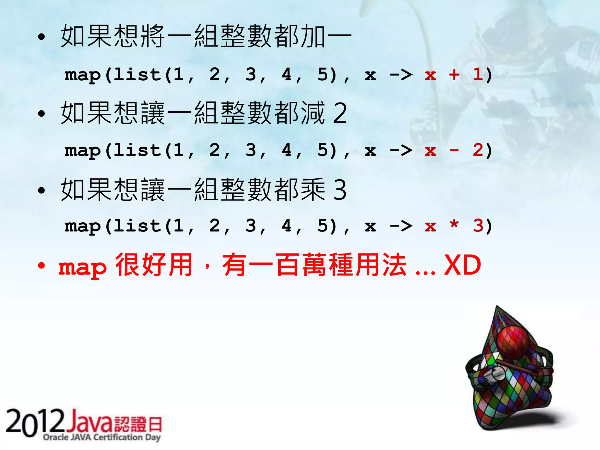 • 如果想將一組整數都加一 map(list(1, 2, 3, 4, 5), x -> x + 1) • 如果想讓一組整數都減 2 map(list(1, 2, 3, 4, 5), x -> x - 2) • 如果想讓一組整數都乘 3 map(list(1, 2, 3, 4, 5), x -> x * 3) • map 很好用，有一百萬種用法 … XD 