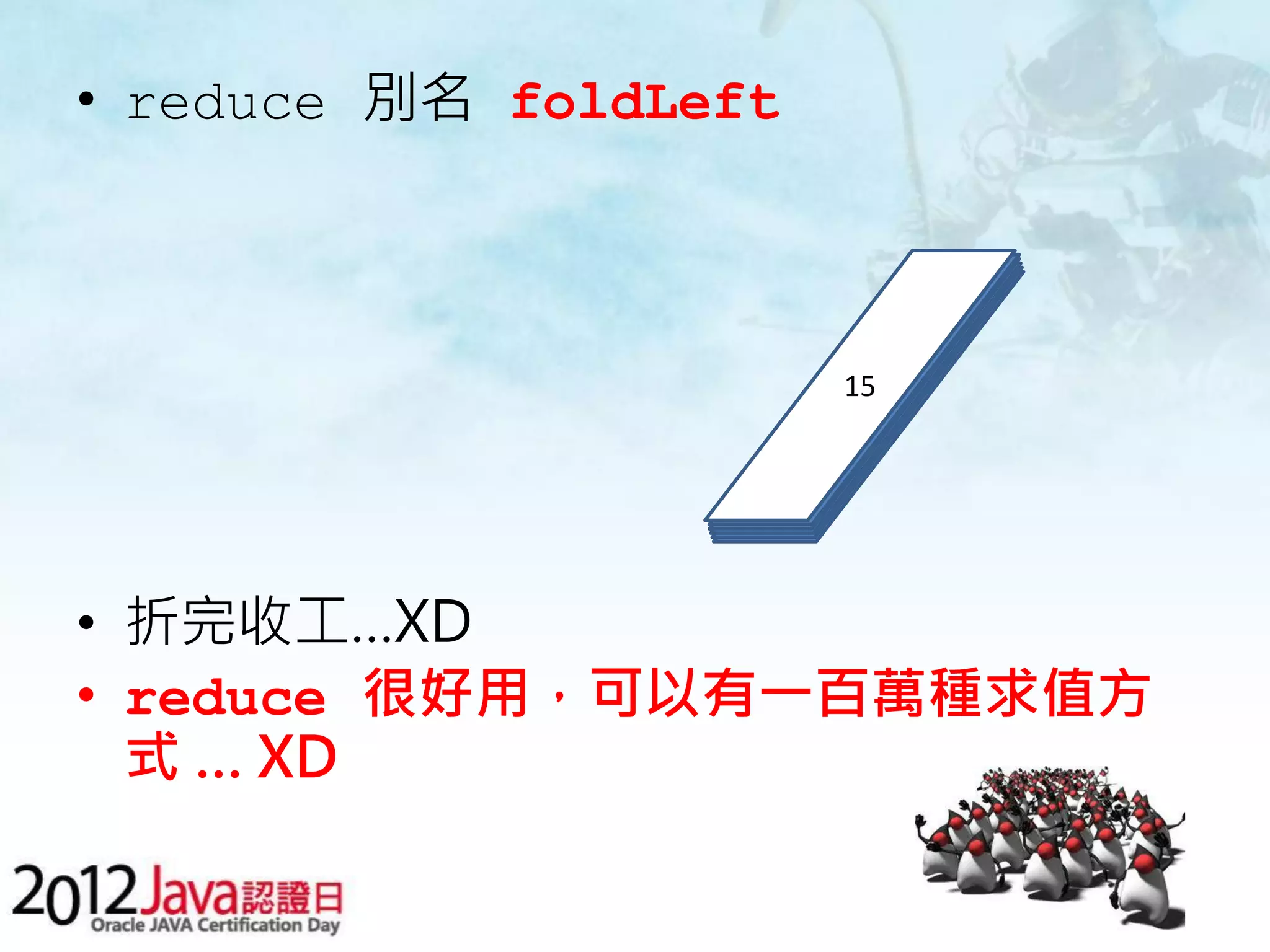 • reduce 別名 foldLeft 15 5 5 5 • 折完收工…XD • reduce 很好用，可以有一百萬種求值方 式 … XD 