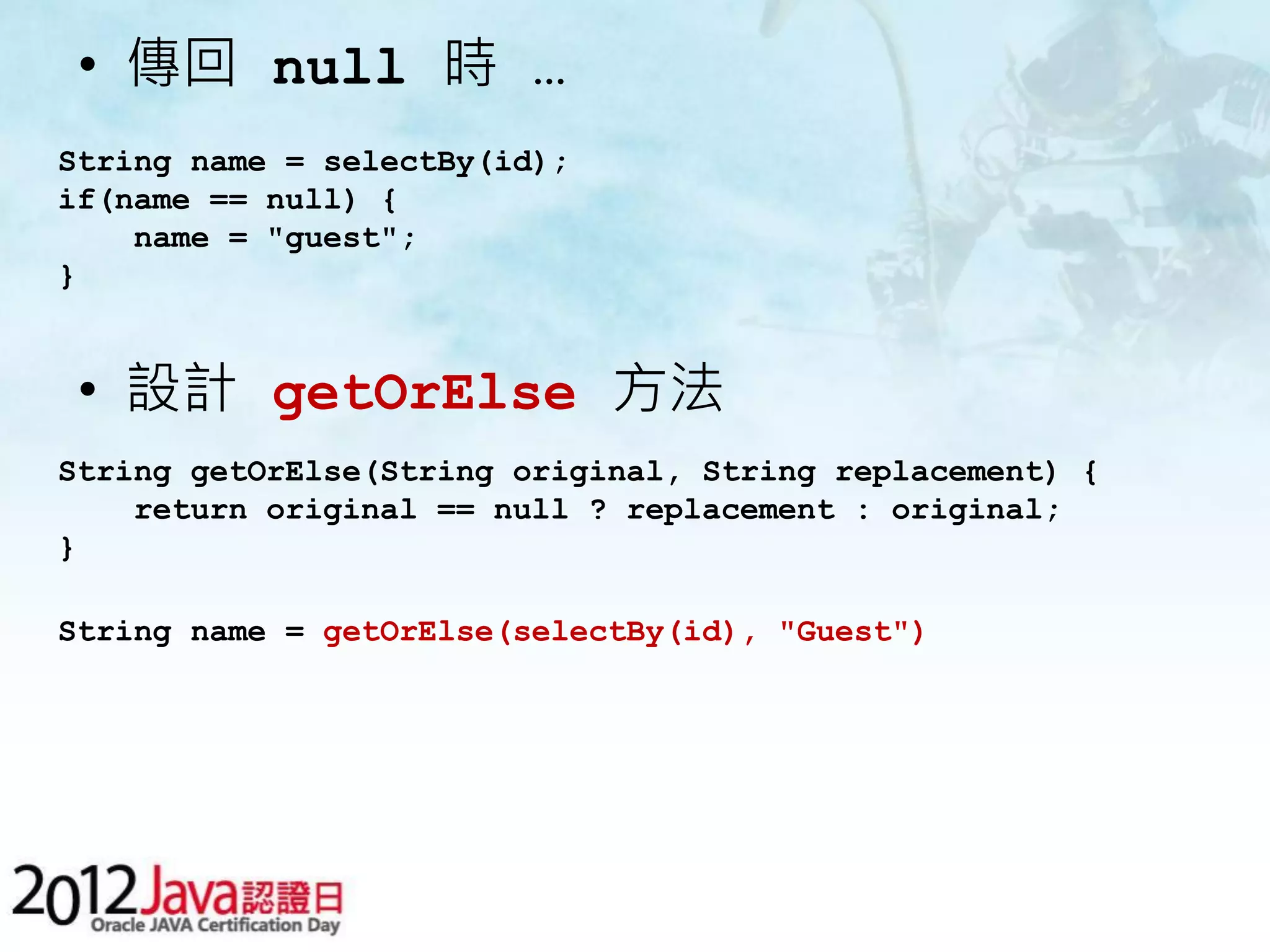 • 傳回 null 時 … String name = selectBy(id); if(name == null) { name = "guest"; } • 設計 getOrElse 方法 String getOrElse(String original, String replacement) { return original == null ? replacement : original; } String name = getOrElse(selectBy(id), "Guest") 