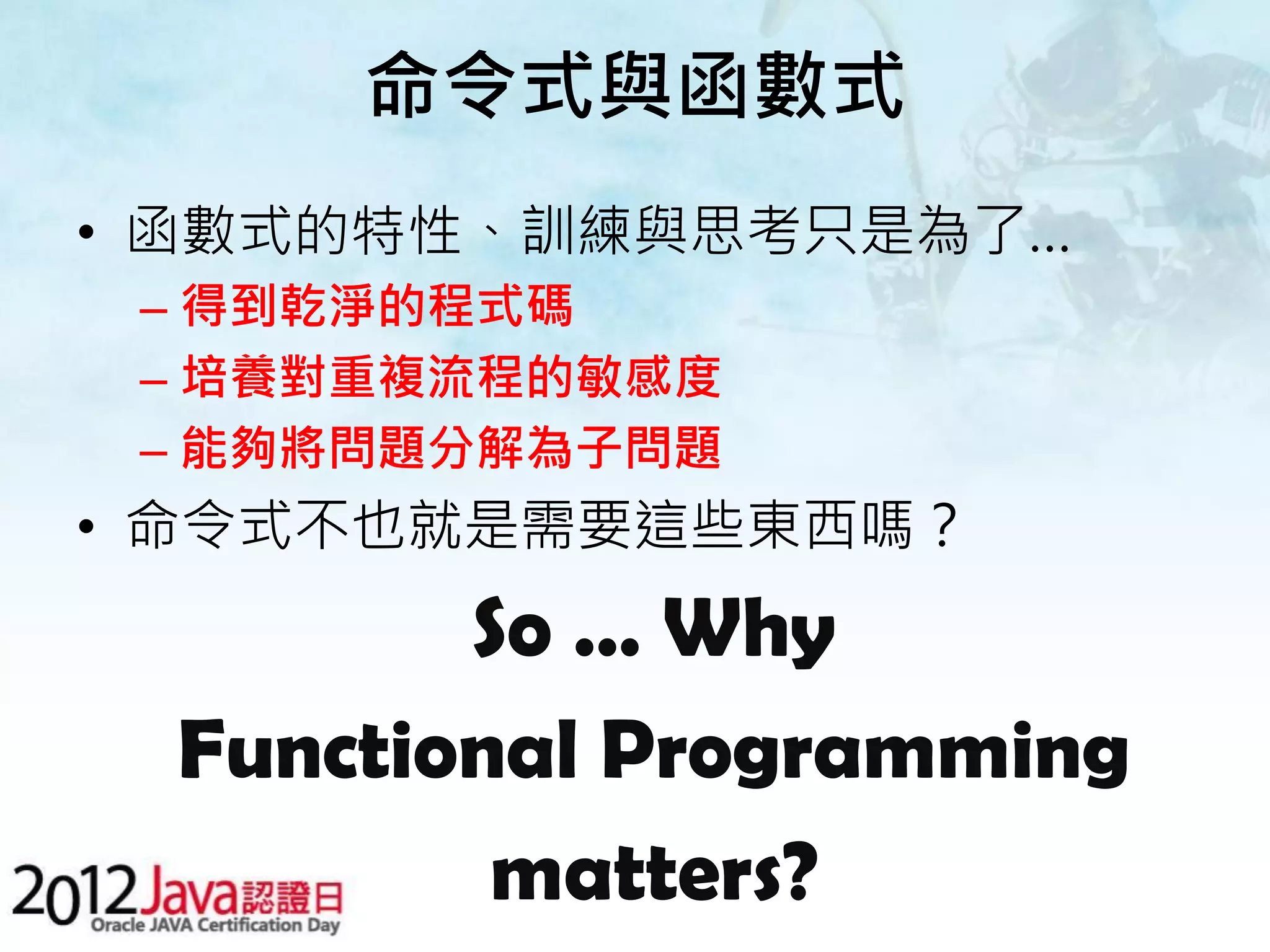 命令式與函數式 • 函數式的特性、訓練與思考只是為了… – 得到乾淨的程式碼 – 培養對重複流程的敏感度 – 能夠將問題分解為子問題 • 命令式不也就是需要這些東西嗎？ So … Why Functional Programming matters? 