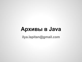 Архивы в Java
ilya.lapitan@gmail.com
 